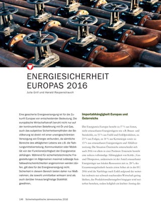 146 Sicherheitspolitische Jahresvorschau 2016
Importabhängigkeit Europas und
Österreichs
Der Energiemix Europas besteht zu 17 % aus festen,
nicht erneuerbaren Energieträgern wie z.B. Braun- und
Steinkohle, zu 33 % aus Erdöl und Erdölprodukten, zu
23 % aus Erdgas, zu 14 % aus Kernenergie sowie zu
13 % aus erneuerbaren Energieträgern und Abfallver-
wertung. Die Situation Österreichs unterscheidet sich
auch 2016 vor allem in zwei Punkten: Einerseits besteht
und Ölimporten, andererseits ist der Anteil erneuerbarer
Energieträger aus lokalen Ressourcen mit ca. 28 % des
2016 wird die Nachfrage nach Erdöl aufgrund der weiter-
hin weltweit nur schwach wachsenden Wirtschaft gering
bleiben, das Produktionsüberangebot hingegen wird wei-
terhin bestehen, sodass lediglich ein leichter Anstieg des
ENERGIESICHERHEIT
EUROPAS 2016
Julia Grill und Harald Raupenstrauch
Eine gesicherte Energieversorgung ist für die Zu-
kunft Europas von entscheidender Bedeutung. Die
europäische Wirtschaftskraft beruht nicht nur auf
der kontinuierlichen Belieferung mit Öl und Gas,
-
völkerung ist direkt mit einer uneingeschränkten
Versorgung von Energie verbunden, da sämtliche
Bereiche des alltäglichen Lebens wie z.B. die Nah-
rungsmittelverteilung, Kommunikation oder Mobili-
tät von der Funktionstüchtigkeit der Energienetze
abhängen. Während für sicherheitstechnische Fra-
gestellungen im Allgemeinen maximal zulässige Aus-
fallswahrscheinlichkeiten angenommen werden dür-
fen, gilt dies für die Energieversorgung nicht.
Sicherheit in diesem Bereich bieten daher nur Maß-
nahmen, die sowohl unmittelbar wirksam sind als
auch darüber hinaus langfristige Stabilität
gewähren.
 