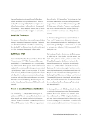 Sicherheitspolitische Jahresvorschau 2016 151
Jugendarbeit durch moderate islamische Repräsen-
tanten, erkennbare Erfolge im Prozess der intereth-
nischen Aussöhnung und die Verbesserung der staat-
lichen Funktionalität – insbesondere in Bosnien und
Herzegowina – wären wichtige Schritte, um die Mobi-
Autoritäre Tendenzen
Am gesamten Westbalkan sind unter Spitzenpolitikern
politisch-autoritäre Tendenzen feststellbar. Dies stellt
eine demokratiepolitisch bedenkliche Entwicklung
dar, der die EU im Rahmen ihrer Konditionalitätspoli-
tik 2016 verstärktes Augenmerk widmen sollte.
EUFOR und KFOR
Im sicherheitspolitischen Bereich wird die Präsenz der
Friedenstruppen EUFOR in Bosnien und Herzego-
wina und der KFOR im Kosovo auch 2016 eine wich-
tige stabilisierende Rolle spielen. Beide von Österreich
maßgeblich unterstützten Friedensoperationen sind als
„Sicherheitsnetz“ nach wie vor notwendig, da die poli-
tische Führung des bosnisch-herzegowinischen Staats-
teils Republika Srpska eine nationalistische und sepa-
ratistische Politik verfolgt und im Kosovo noch keine
Anzeichen für eine nachhaltige Aussöhnung von ser-
bischer Minderheit und albanischer Mehrheit feststell-
bar sind.
Trends in einzelnen Westbalkanländern
Das nunmehrige EU-Mitglied Kroatien fungiert als
„Rollenmodell“ für die anderen Westbalkanländer und
sollte deshalb eine demokratische Vorbildfunktion
erfüllen. Die Präsidentschafts- und Parlamentswahlen
führten 2015 zu einer starken Polarisierung zwischen
den politischen Blöcken und zur Verstärkung des Nati-
onalismus in Kroatien, mit negativen Begleiterschei-
nungen für die nachbarschaftlichen Beziehungen. Da
2016 die neuen politischen Parameter feststehen soll-
ten, ist mit einem Schwenk hin zu einer vergleichs-
weise konstruktiveren Innen- und Außenpolitik zu
rechnen.
In werden positive Trends in
Form von EU-unterstützten Wirtschaftsreformen
durch die nationalistische Politik des Präsidenten des
Staatsteils Republika Srpska konterkariert. Es ist damit
zu rechnen, dass sich dieses Politikmuster auch 2016
fortsetzen wird.
Die friedenspolitischen Ambitionen der Regierungen
in und im Kosovo werden 2016 von der EU vor
allem daran gemessen werden, ob auf der einen Seite
Belgrad die Integration der Kosovo-Serben in das
politische und rechtliche System des Kosovo unter-
stützen und auf der anderen Seite die kosovarische
Regierung die Implementierung des bereits vereinbar-
Wegen der sehr unterschiedlichen Interpretation der
diesbezüglichen Abkommen in Belgrad und Prishtina/
Priština sind 2016 daraus entstehende politische Kon-
Kosovo-albanischen Protestbewegung Vetëvendosje
sehr wahrscheinlich.
In Montenegro
zwischen dem montenegrinischen Ministerpräsiden-
EU, sondern auch zur NATO-Mitgliedschaft führen
will, und einem extremistischen Teil der serbisch-nati-
onalistischen Opposition verschärfen. Den Anstoß für
weitere gewaltsame Demonstrationen könnte die Kon-
 