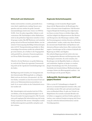 Sicherheitspolitische Jahresvorschau 2016 165
Wirtschaft und Arbeitsmarkt
Serbien wird weiterhin versuchen, potentielle Inves-
toren durch vergleichsweise niedrige Steuern anzu-
sprechen und neue mittlere bis große Unterneh-
mensansiedelungen durch einen Anreiz von 5000 bis
10.000.- Euro für jeden eingestellten Arbeiter zu sub-
ventionieren. Die Nachhaltigkeit solcher Maßnahmen
wird von der politischen Opposition weiterhin in Zwei-
fel gezogen werden. Das BIP-Wachstum wird weiterhin
gering und auf ein Prozent beschränkt bleiben, was der
weiteren Umsetzung lang überfälliger Infrastrukturpro-
jekte (z.B. EU-Transportkorridor) geschuldet ist. Diese
notwendigen Investitionen werden das serbische Bud-
get weiter belasten, da es Serbien in der Vergangenheit
nicht geschafft hat, alternative Finanzierungsformen
wie Private-Public-Partnerships zu generieren.
Obwohl es für das Wachstum von großer Bedeutung
ist, wird sich das Thema der regionalen Unterentwick-
lung nicht auf der Agenda der Entscheidungsträger wie-
Die Regierung wird versuchen, ihr Arrangement mit
dem Internationalen Währungsfonds zu verlängern.
Dabei wird eine der letzten „Kronjuwelen“, die Tele-
kom Serbia, vermutlich an einen Investment-Fond und
nicht an ein Telekommunikationsunternehmen ver-
kauft. Es ist zurzeit unklar wie der Verkaufserlös inves-
tiert werden soll.
Die Arbeitslosigkeit wird weiterhin hoch bei 25 Pro-
zent bleiben, wobei die Jugendarbeitslosigkeit von 45
Prozent besonders besorgniserregend ist. Die Versuche
einer groß angelegten Re-Industrialisierung sind wenig
Erfolg versprechend. Die meisten Arbeitsplätze werden
im Dienstleistungssektor geschaffen und gehen auch
dort verloren.
Regionale Sicherheitsaspekte
Unabhängig von der kroatischen Regierungsbil-
dung wird die Migrationskrise die Beziehungen Ser-
biens zu Kroatien weiter komplizieren. Falls Kroatien
Ungarns Beispiel der Errichtung eines teilpermanen-
wird dies lediglich den Migrationsstrom über Bosnien
und Herzegowina oder Montenegro umleiten. Sollte
„unberechenbar“ werden, würde unter dieser Situation
der internationale Handel leiden und Spediteure nach
alternativen Routen suchen lassen. Dies wiederum hätte
negative Auswirkungen auf die avisierten Einkünfte der
Regierung aus Zöllen und Abgaben.
Die serbische Regierung wird sich nicht in die inne-
ren Angelegenheiten Bosnien und Herzegowinas oder
Montenegros einmischen. Sie wird versuchen, ihre
Beziehungen mit der Republika Srpska zu verbessern
und symbolische Angebote an Sarajevo zu machen.
Jüngste Entscheidungen der USA, die kroatischen
Streitkräfte mit fortschrittlicherer Waffentechnologie zu
versorgen, könnte eine Rüstungsspirale auslösen – mit
Auswirkungen auf die gesamte Region.
Außenpolitik: Beziehungen zur NATO und
(gegen) Russland
Falls es in den EU-Verhandlungen zu Kapitel 35
(Kosovo) zu keinem Kompromiss kommen sollte, wird
sich Serbien im Jahr 2016 nach und nach einer Koope-
ration mit Russland öffnen. Es gibt eine Vielzahl von
Möglichkeiten für russische staatsnahe Betriebe sich
machen, unter anderem Energieversorgung oder Erneu-
erung der serbischen Schieneninfrastruktur und der
Verteidigungssektor.
 