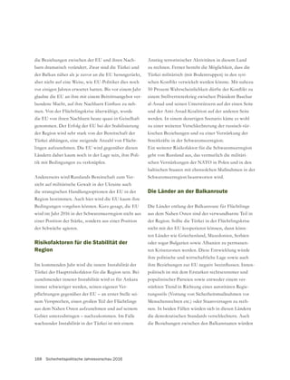 168 Sicherheitspolitische Jahresvorschau 2016
die Beziehungen zwischen der EU und ihren Nach-
barn dramatisch verändert. Zwar sind die Türkei und
der Balkan näher als je zuvor an die EU herangerückt,
aber nicht auf eine Weise, wie EU-Politiker dies noch
vor einigen Jahren erwartet hatten. Bis vor einem Jahr
glaubte die EU an ihre mit einem Beitrittsangebot ver-
-
men. Von der Flüchtlingskrise überwältigt, wurde
genommen. Der Erfolg der EU bei der Stabilisierung
der Region wird sehr stark von der Bereitschaft der
Türkei abhängen, eine steigende Anzahl von Flücht-
lingen aufzunehmen. Die EU wird gegenüber diesen
Ländern daher kaum noch in der Lage sein, ihre Poli-
tik mit Bedingungen zu verknüpfen.
Andererseits wird Russlands Bereitschaft zum Ver-
die strategischen Handlungsoptionen der EU in der
Region bestimmen. Auch hier wird die EU kaum ihre
Bedingungen vorgeben können. Kurz gesagt, die EU
wird im Jahr 2016 in der Schwarzmeerregion nicht aus
einer Position der Stärke, sondern aus einer Position
der Schwäche agieren.
Risikofaktoren für die Stabilität der
Region
Im kommenden Jahr wird die innere Instabilität der
Türkei der Hauptrisikofaktor für die Region sein. Bei
zunehmender innerer Instabilität wird es für Ankara
immer schwieriger werden, seinen eigenen Ver-
-
nem Versprechen, einen großen Teil der Flüchtlinge
aus dem Nahen Osten aufzunehmen und auf seinem
wachsender Instabilität in der Türkei ist mit einem
Anstieg terroristischer Aktivitäten in diesem Land
zu rechnen. Ferner besteht die Möglichkeit, dass die
Türkei militärisch (mit Bodentruppen) in den syri-
einem Stellvertreterkrieg zwischen Präsident Baschar
al-Assad und seinen Unterstützern auf der einen Seite
und der Anti-Assad-Koalition auf der anderen Seite
werden. In einem derartigen Szenario käme es wohl
zu einer weiteren Verschlechterung der russisch-tür-
kischen Beziehungen und zu einer Verstärkung der
Streitkräfte in der Schwarzmeerregion.
Ein weiterer Risikofaktor für die Schwarzmeerregion
geht von Russland aus, das vermutlich die militäri-
schen Verstärkungen der NATO in Polen und in den
baltischen Staaten mit ebensolchen Maßnahmen in der
Schwarzmeerregion beantworten wird.
Die Länder an der Balkanroute
Die Länder entlang der Balkanroute für Flüchtlinge
aus dem Nahen Osten sind der verwundbarste Teil in
der Region. Sollte die Türkei in der Flüchtlingskrise
nicht mit der EU kooperieren können, dann könn-
oder sogar Bulgarien sowie Albanien zu permanen-
ten Krisenzonen werden. Diese Entwicklung würde
ihre politische und wirtschaftliche Lage sowie auch
-
politisch ist mit dem Erstarken rechtsextremer und
populistischer Parteien sowie entweder einem ver-
stärkten Trend in Richtung eines autoritären Regie-
rungsstils (Vorrang von Sicherheitsmaßnahmen vor
Menschenrechten etc.) oder Staatsversagen zu rech-
nen. In beiden Fällen würden sich in diesen Ländern
die demokratischen Standards verschlechtern. Auch
die Beziehungen zwischen den Balkanstaaten würden
 