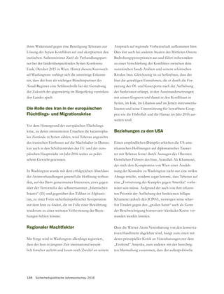 188 Sicherheitspolitische Jahresvorschau 2016
ihren Widerstand gegen eine Beteiligung Teherans zur
iranischen Außenminister Zarif als Verhandlungspart-
ner bei der länderübergreifenden Syrien-Konferenz
Ende Oktober 2015 in Wien. Hinter diesem Kurswech-
sel Washingtons verbirgt sich die unstrittige Erkennt-
nis, dass der Iran als wichtiger Bündnispartner des
der Zukunft des gegenwärtig im Bürgerkrieg versinken-
den Landes spielt.
Die Rolle des Iran in der europäischen
Flüchtlings- und Migrationskrise
Vor dem Hintergrund der europäischen Flüchtlings-
krise, zu deren eminentesten Ursachen die katastropha-
len Zustände in Syrien zählen, wird Teheran angesichts
-
kus auch in den Schaltzentralen der EU und der euro-
päischen Hauptstädte im Jahr 2016 weiter an politi-
In Washington wurde mit dem erfolgreichen Abschluss
der Atomverhandlungen generell die Hoffnung verbun-
den, auf der Basis gemeinsamer Interessen, etwa gegen-
über der Terrormiliz des selbsternannten „Islamischen
Staates“ (IS) und gegenüber den Taliban in Afghanis-
tan, zu einer Form sicherheitspolitischer Kooperation
wiederum zu einer weiteren Verbesserung der Bezie-
hungen führen könnte.
Regionaler Machtfaktor
Mit Sorge wird in Washington allerdings registriert,
dass der Iran in jüngster Zeit international wesent-
lich forscher auftritt und kaum noch Zweifel an seinem
Anspruch auf regionale Vorherrschaft aufkommen lässt.
Dies löst auch bei anderen Staaten des Mittleren Ostens
Bedrohungsperzeptionen aus und führt insbesondere
sunnitischen Saudi-Arabien und seinem schiitischen
Iran die gewaltigen Einnahmen, die er durch die For-
der Sanktionen erlangt, in den Auseinandersetzungen
Syrien, im Irak, im Libanon und im Jemen instrumenta-
-
pen wie die Hisbollah und die Hamas im Jahr 2016 aus-
weiten wird.
Beziehungen zu den USA
-
rikanischen Hoffnungen auf diplomatisches Tauwet-
ter mit Teheran ferner durch Aussagen des Obersten
der nach dem Kompromiss von Wien einer Ausdeh-
nung der Kontakte zu Washington nicht nur eine strikte
Absage erteilte, sondern sogar betonte, dass Teheran auf
eine „Fortsetzung des Kampfes gegen Amerika“ vorbe-
reitet sein müsse. Aufgrund der auch von ihm erkann-
ten Priorität der Aufhebung der Sanktionen billigte
Khamenei jedoch den JCPOA, weswegen seine schar-
der Beschwichtigung konservativ-klerikaler Kreise ver-
standen werden können.
Dass die Wiener Atom-Vereinbarung von den konserva-
tiven Hardlinern abgelehnt wird, hängt zum einen mit
deren prinzipieller Kritik an Vereinbarungen mit dem
„Erzfeind“ Amerika, zum anderen mit der berechtig-
ten Mutmaßung zusammen, dass der außenpolitische
 