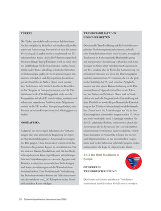 20 Sicherheitspolitische Jahresvorschau 2016
TÜRKEI
Die Türkei entwickelt sich zu einem Schlüsselstaat
für die europäische Sicherheit mit tendenziell proble-
matischer Ausrichtung. So entwickelt sich die innere
Verfassung des Landes in einer zunehmend zur EU
inkompatiblen Weise. Auch die Polarisierungspolitik
-
-
bilität in der Türkei allerdings würde die Sicherheit
in Südosteuropa und in der Schwarzmeerregion dra-
matisch schwächen und die negativen Auswirkun-
-
in der Diaspora in Europa fortsetzen, und die Tür-
kei könnte in der Flüchtlingspolitik nicht nur die
Kooperation mit der EU einschränken, sondern auch
selbst zum vermehrten Auslöser neuer Migrations-
ströme in die EU werden. Europa ist gefordert, eine
Balance zwischen Kooperation und Abhängigkeit zu
NORDAFRIKA
-
lungen über eine einheitliche Regierung in Libyen
werden räumlich begrenzte Auseinandersetzungen
das Bild prägen. Diese haben aber vorerst nicht das
Potential, die gesamte Region zu destabilisieren. Für
die anderen Staaten Nordafrikas sind für den Beob-
-
litischen Veränderungen zu erwarten. Ägypten und
Tunesien werden mit terroristischen Bedrohungen
und deren Auswirkungen auf die Wirtschaft kon-
frontiert bleiben. Eine fundamentale Veränderung
der Sicherheitssituation könnte im Falle eines massi-
ven Ausweichens von „IS“-Kämpfern in den Nord-
afrikanischen Raum erfolgen.
TRENDSTABILIÄT UND
UNSICHERHEITEN
Der aktuelle Trend in Bezug auf die Stabilität euro-
päischer Nachbarregionen scheint trotz erhebli-
cher Unsicherheiten relativ stabil zu sein, wenngleich
Tendenzen in Richtung starke Beeinträchtigung
mit europaweiter Ausweitung vorhanden sind. Dies
zur EU, sondern eher in Form der Kumulierung ver-
schiedener Faktoren wie etwa der Flüchtlingskrise
und des islamistischen Terrorismus, die v.a. die poli-
tische Stabilität der EU und einzelner Mitglieds-
staaten vor eine ernste Herausforderung stellt. Die
-
ine, im Nahen und Mittleren Osten und in Nord-
afrika wie auch die Stagnation der Entwicklung auf
dem Westbalkan sowie die problematische Entwick-
lung in der Türkei scheinen derzeit noch beherrsch-
bar. Zumal auch die Auswirkungen auf die zu den
Krisenregionen unmittelbar angrenzenden EU-Staa-
ten noch beschränkt sind. Allerdings bestehen für
die EU erhebliche Risiken, insbesondere durch ein
Ausweichen des in Syrien und im Irak bekämpften
islamistischen Terrorismus nach Nordafrika. Failed-
State-Szenarien in Nordafrika würden das Terror-
-
küste und in der Sahelzone erheblich steigern, wobei
insbesondere die Lage in Libyen prekär bleibt.
2.1.2 Die Rolle Russlands in
Europa
GENERELLE
TRENDBESCHREIBUNG
Der bereits seit Jahren anhaltende Trend eines
 