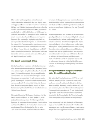 Sicherheitspolitische Jahresvorschau 2016 229
Drei Länder verdienen größere Aufmerksamkeit:
Niger leidet an den aus Libyen, Mali und Nigeria über-
schwappenden Krisen und dem zunehmend autoritären
Wahlen verschoben werden könnten. Dies gilt auch für
-
dend, mit dem schwer zu besiegenden Boko Haram und
einem zusammenbrechenden Libyen zu tun hat, aber
kaum mit den wachsenden Rivalitäten innerhalb sei-
das Auswahlverfahren noch nicht entschieden, wobei
die übliche Formel „Nur ein Kandidat steht zur Wahl“
sicher nicht funktionieren wird. Streitigkeiten unter den
führenden Akteuren könnten daher dazu führen, dass
die Wahlen verschoben werden.
Der Daesh kommt nach Afrika
Für die bewaffneten Islamisten stellt die Berichterstat-
tung der internationalen Medien über den Daesh (arabi-
sche Abkürzung für den „Islamischen Staat“) ein wirk-
sames Propagandainstrument dar, um neue Kämpfer
Kommando zu unterstellen. Es geht nicht um ideolo-
gische oder religiöse Debatten, sondern ausschließlich
-
liche Welt zu präsentieren, obwohl er doch in Wahr-
Nahen Ostens darstellt.
Für viele afrikanische Möchtegern-Jihadisten wird der
Daesh immer attraktiver, da ihnen der Bay‘a (Treue-
eid) zu Unterstützung in der Bevölkerung verhelfen
kann, die sie ansonsten nicht bekommen würden, sowie
-
gen Krieg zu führen. In Somalia hat dies im Jahre
2015 nicht funktioniert, aber die fortdauernde Krise
in Libyen, die Delegitimation der islamistischen Herr-
schaft im Sudan und die wiederkehrenden Spannungen
innerhalb der Schabaab-Führung in Somalia und Kenia
werden zu neuerlichen Anläufen in Ost- und Zentralaf-
rika führen.
-
sprachigen Sahelzone zwischen dem Maghreb und dem
Bereich südlich der Sahara, sondern auch an der Ost-
seite der Sahelzone. Zwar könnte im Jahr 2016 das ins-
titutionelle Patt in Libyen aufgebrochen werden, aber
der mögliche Ausweg wird eine unzureichende Lösung
darstellen und es radikalen Islamisten und Jihadisten
ermöglichen, sich im südlichen Libyen neu zu formie-
ren und vermehrt im Sudan und in Ostafrika Wurzeln
zu schlagen. Während Europa sein Hauptaugen-
zu bekommen, könnte der politische Zerfall in jenen
Ländern die Bedingungen für langfristige Instabilität
schaffen.
Weniger Wachstum aufgrund internatio-
naler Öl- und Mineralstoffpreise
Wie schon die Wirtschaftskrise von 1997/98, so wird
auch das derzeit schwache chinesische Wirtschafts-
wachstum nicht alle afrikanische Länder in gleicher
Weise betreffen. Besonders schädlich wird es sich auf
jene auswirken, die starke Wirtschaftsbeziehungen mit
China unterhalten, also jene, die Öl und Mineralstoffe
exportieren. Diese Aussichten werden von Zweifeln
hinsichtlich der Nachhaltigkeit des Wirtschaftswachs-
tums in einigen Schwellenländern weiter verdüstert.
Lage der meisten Ölproduzenten auch weiterhin sehr
angespannt sein wird. In einigen Ländern – wie etwa in
Angola mit seinen geplanten Wahlen, im Tschad, in der
 