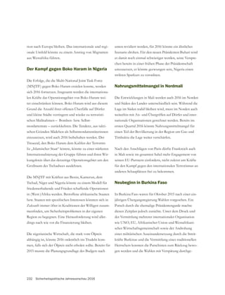 232 Sicherheitspolitische Jahresvorschau 2016
tion nach Europa bleiben. Das internationale und regi-
onale Umfeld könnte zu einem Anstieg von Migranten
aus Westafrika führen.
Der Kampf gegen Boko Haram in Nigeria
Die Erfolge, die die Multi-National Joint Task Force
(MNJTF) gegen Boko Haram erzielen konnte, werden
sich 2016 fortsetzen. Insgesamt werden die internationa-
len Kräfte das Operationsgebiet von Boko Haram wei-
ter einschränken können. Boko Haram wird aus diesem
und kleine Städte verringern und wieder zu terroristi-
schen Maßnahmen – Bomben- bzw. Selbst-
mordattentate – zurückkehren. Die Tendenz, aus takti-
einzusetzen, wird auch 2016 beibehalten werden. Der
Treueeid, den Boko Haram dem Kalifen der Terrormi-
liz „Islamischer Staat“ leistete, könnte zu einer stärkeren
-
kungskreis über das derzeitige Operationsgebiet um den
Die MNJTF mit Kräften aus Benin, Kamerun, dem
Tschad, Niger und Nigeria könnte zu einem Modell für
friedenserhaltende und Frieden schaffende Operationen
in (West-)Afrika werden. Betroffene afrikanische Staaten
Zukunft immer öfter in Koalitionen der Willigen zusam-
Region zu begegnen. Eine Herausforderung wird aller-
dings nach wie vor die Finanzierung bleiben.
Die nigerianische Wirtschaft, die stark vom Ölpreis
abhängig ist, könnte 2016 ordentlich ins Trudeln kom-
men, falls sich der Ölpreis nicht erholen sollte. Bereits für
2015 musste die Planungsgrundlage des Budgets nach
unten revidiert werden, für 2016 könnte ein ähnliches
Szenario drohen. Für den neuen Präsidenten Buhari wird
es damit noch einmal schwieriger werden, seine Verspre-
chen bereits in einer frühen Phase der Präsidentschaft
umzusetzen, er könnte gezwungen sein, Nigeria einen
strikten Sparkurs zu verordnen.
Nahrungsmittelmangel in Nordmali
Die Entwicklungen in Mali werden auch 2016 im Norden
und Süden des Landes unterschiedlich sein. Während die
Lage im Süden stabil bleiben wird, muss im Norden auch
weiterhin mit An- und Übergriffen auf Dörfer und inter-
nationale Organisationen gerechnet werden. Bereits im
ersten Quartal 2016 könnte Nahrungsmittelmangel für
Timbuktu die Lage weiter verschärfen.
Nach den Anschlägen von Paris dürfte Frankreich auch
in Mali sowie im gesamten Sahel mehr Engagement von
seinen EU-Partnern einfordern, nicht zuletzt um Kräfte
für den Kampf gegen den internationalen Terrorismus an
anderen Schauplätzen frei zu bekommen.
Neubeginn in Burkina Faso
In Burkina Faso waren für Oktober 2015 nach einer ein-
jährigen Übergangsregierung Wahlen vorgesehen. Ein
Putsch durch die ehemalige Präsidentengarde machte
diesen Zeitplan jedoch zunichte. Unter dem Druck und
der Vermittlung mehrerer internationaler Organisation
wie UNO, EU, Afrikanischer Union und Westafrikani-
scher Wirtschaftsgemeinschaft sowie der Androhung
einer militärischen Auseinandersetzung durch die Streit-
kräfte Burkinas und die Vermittlung eines traditionellen
Herrschers konnten die Putschisten zum Rückzug bewo-
gen werden und die Wahlen mit Verspätung durchge-
 