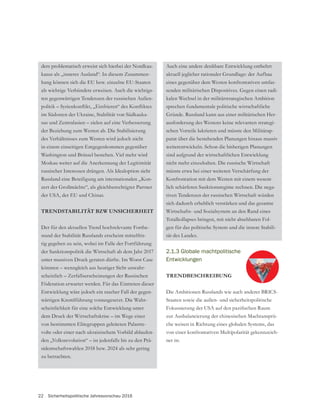22 Sicherheitspolitische Jahresvorschau 2016
ders problematisch erweist sich hierbei der Nordkau-
kasus als „inneres Ausland“. In diesem Zusammen-
hang können sich die EU bzw. einzelne EU-Staaten
als wichtige Verbündete erweisen. Auch die wichtigs-
ten gegenwärtigen Tendenzen der russischen Außen-
im Südosten der Ukraine, Stabilität von Südkauka-
sus und Zentralasien – zielen auf eine Verbesserung
der Beziehung zum Westen ab. Die Stabilisierung
des Verhältnisses zum Westen wird jedoch nicht
in einem einseitigen Entgegenkommen gegenüber
Washington und Brüssel bestehen. Viel mehr wird
Moskau weiter auf die Anerkennung der Legitimität
russischer Interessen drängen. Als Idealoption sieht
Russland eine Beteiligung am internationalen „Kon-
der USA, der EU und Chinas.
TRENDSTABILITÄT BZW UNSICHERHEIT
Der für den aktuellen Trend hochrelevante Fortbe-
stand der Stabilität Russlands erscheint mittelfris-
tig gegeben zu sein, wobei im Falle der Fortführung
der Sanktionspolitik die Wirtschaft ab dem Jahr 2017
unter massiven Druck geraten dürfte. Im Worst Case
könnten – wenngleich aus heutiger Sicht unwahr-
scheinlich – Zerfallserscheinungen der Russischen
Föderation erwartet werden. Für das Eintreten dieser
Entwicklung wäre jedoch ein rascher Fall der gegen-
wärtigen Kremlführung vorausgesetzt. Die Wahr-
scheinlichkeit für eine solche Entwicklung unter
dem Druck der Wirtschaftskrise – im Wege einer
von bestimmten Elitegruppen geleiteten Palastre-
volte oder einer nach ukrainischem Vorbild ablaufen-
den „Volksrevolution“ – ist jedenfalls bis zu den Prä-
sidentschaftswahlen 2018 bzw. 2024 als sehr gering
zu betrachten.
Auch eine andere denkbare Entwicklung entbehrt
eines gegenüber dem Westen konfrontativen umfas-
-
kalen Wechsel in der militärstrategischen Ambition
sprechen fundamentale politische wirtschaftliche
-
ausforderung des Westens keine relevanten strategi-
schen Vorteile lukrieren und müsste den Militärap-
parat über die bestehenden Planungen hinaus massiv
weiterentwickeln. Schon die bisherigen Planungen
sind aufgrund der wirtschaftlichen Entwicklung
nicht mehr einzuhalten. Die russische Wirtschaft
müsste etwa bei einer weiteren Verschärfung der
Konfrontation mit dem Westen mit einem wesent-
lich schärferen Sanktionsregime rechnen. Die nega-
tiven Tendenzen der russischen Wirtschaft würden
sich dadurch erheblich verstärken und das gesamte
Wirtschafts- und Sozialsystem an den Rand eines
Totalkollapses bringen, mit nicht absehbaren Fol-
gen für das politische System und die innere Stabili-
tät des Landes.
2.1.3 Globale machtpolitische
Entwicklungen
TRENDBESCHREIBUNG
Die Ambitionen Russlands wie auch anderer BRICS-
Staaten sowie die außen- und sicherheitspolitische
zur Ausbalancierung der chinesischen Machtansprü-
che weisen in Richtung eines globalen Systems, das
von einer konfrontativen Multipolarität gekennzeich-
net ist.
 