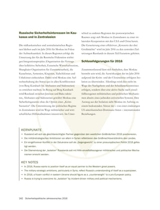 242 Sicherheitspolitische Jahresvorschau 2016
KERNPUNKTE
• Russland will sich als gleichberechtigter Partner gegenüber den westlichen Großmächten 2016 positionieren.
•
•
tigt werden.
• Die Überwindung der „Isolation“ Russlands soll mit Hilfe einzelfallbezogener militärischer und politischer Mecha-
nismen erreicht werden.
Russische Sicherheitsinteressen im Kau-
kasus und in Zentralasien
Die südkaukasischen und zentralasiatischen Regio-
nen bleiben auch im Jahr 2016 für Moskau im Fokus
der Aufmerksamkeit. In diesen Regionen erfolgt die
Umsetzung der für die Russische Föderation wichti-
gen Integrationsprojekte (Organisation des Vertrags
über kollektive Sicherheit, Eurasische Wirtschaftsunion,
Shanghaier Organisation für Zusammenarbeit), die
Kasachstan, Armenien, Kirgisien, Tadschikistan und
Usbekistan einbeziehen. Dabei wird Moskau eine Auf-
(von Berg-Karabach bis Abchasien und Südossetien)
zu erreichen trachten. In Bezug auf Berg-Karabach
wird Russland zwischen Jerewan und Baku taktie-
ren, Abchasien und Südossetien gewährt Moskau eine
Sicherheitsgarantie ohne die Option eines „Krim-
Szenarios“. Die Unterstützung der politischen Regime
in Zentralasien wird im Wege militärischer und wirt-
schaftlicher Hilfsmaßnahmen intensiviert. Im Unter-
schied zu anderen Regionen des postsowjetischen
Raumes zeigt sich Moskau in Zentralasien zu einer tri-
lateralen Kooperation mit den USA und China bereit.
setzungen Russlands in diesem Teil Eurasiens gehören.
Schlussfolgerungen für 2016
Zusammenfassend lässt sich festhalten, dass Moskau
bestrebt sein wird, die Auswirkungen der im Jahr 2014
aufgrund der Krim- und der Ukrainekrise erfolgten Iso-
lation zu überwinden. Allerdings wird dies nicht im
Wege des Nachgebens und des Schuldanerkenntnisses
erfolgen, sondern über eine aktive Suche nach einzel-
fallbezogenen militärischen und politischen Mechanis-
men abseits eines jedweden universellen Systems. Den
Ausweg aus der Isolation sieht Moskau im Aufstieg zu
einem bedeutenden Akteur der – von einer eindeutigen
US-amerikanischen Dominanz freien – internationalen
Beziehungen.
KEY NOTES
• In 2016, Russia wants to position itself as an equal partner to the Western great powers.
•
•
• Russia is trying to overcome its „isolation“ by incident-driven military and political mechanisms.
 