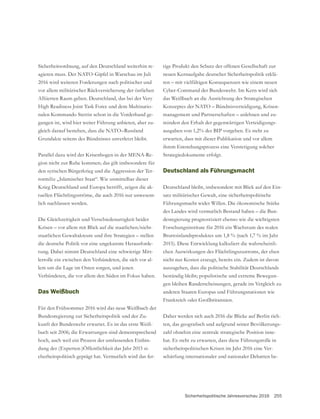 Sicherheitspolitische Jahresvorschau 2016 255
Sicherheitsordnung, auf den Deutschland weiterhin re-
2016 wird weiteren Forderungen nach politischer und
vor allem militärischer Rückversicherung der östlichen
Alliierten Raum geben. Deutschland, das bei der Very
High Readiness Joint Task Force und dem Multinatio-
nalen Kommando Stettin schon in die Vorderhand ge-
gangen ist, wird hier weiter Führung anbieten, aber zu-
gleich darauf bestehen, dass die NATO–Russland
Parallel dazu wird der Krisenbogen in der MENA-Re-
gion nicht zur Ruhe kommen; das gilt insbesondere für
den syrischen Bürgerkrieg und die Aggression der Ter-
rormiliz „Islamischer Staat“. Wie unmittelbar dieser
Krieg Deutschland und Europa betrifft, zeigen die ak-
tuellen Flüchtlingsströme, die auch 2016 nur unwesent-
lich nachlassen werden.
Krisen – vor allem mit Blick auf die staatlichen/nicht-
die deutsche Politik vor eine ungekannte Herausforde-
rung. Dabei nimmt Deutschland eine schwierige Mitt-
lerrolle ein zwischen den Verbündeten, die sich vor al-
lem um die Lage im Osten sorgen, und jenen
Verbündeten, die vor allem den Süden im Fokus haben.
Das Weißbuch
Für den Frühsommer 2016 wird das neue Weißbuch der
Bundesregierung zur Sicherheitspolitik und der Zu-
kunft der Bundeswehr erwartet. Es ist das erste Weiß-
buch seit 2006; die Erwartungen sind dementsprechend
hoch, auch weil ein Prozess der umfassenden Einbin-
dung der (Experten-)Öffentlichkeit das Jahr 2015 si-
cherheitspolitisch geprägt hat. Vermutlich wird das fer-
neuen Kernaufgabe deutscher Sicherheitspolitik erklä-
ren – mit vielfältigen Konsequenzen wie einem neuen
Cyber-Command der Bundeswehr. Im Kern wird sich
das Weißbuch an die Ausrichtung des Strategischen
Konzeptes der NATO – Bündnisverteidigung, Krisen-
management und Partnerschaften – anlehnen und zu-
mindest den Erhalt der gegenwärtigen Verteidigungs-
ausgaben von 1,2% des BIP vorgeben. Es steht zu
erwarten, dass mit dieser Publikation und vor allem
ihrem Entstehungsprozess eine Verstetigung solcher
Strategiedokumente erfolgt.
Deutschland als Führungsmacht
Deutschland bleibt, insbesondere mit Blick auf den Ein-
Führungsmacht wider Willen. Die ökonomische Stärke
des Landes wird vermutlich Bestand haben – die Bun-
desregierung prognostiziert ebenso wie die wichtigsten
Forschungsinstitute für 2016 ein Wachstum des realen
Bruttoinlandsproduktes um 1,8 % (nach 1,7 % im Jahr
2015). Diese Entwicklung kalkuliert die wahrscheinli-
chen Auswirkungen des Flüchtlingszustroms, der eben
nicht nur Kosten erzeugt, bereits ein. Zudem ist davon
auszugehen, dass die politische Stabilität Deutschlands
beständig bleibt; populistische und extreme Bewegun-
gen bleiben Randerscheinungen, gerade im Vergleich zu
anderen Staaten Europas und Führungsnationen wie
Daher werden sich auch 2016 die Blicke auf Berlin rich-
-
zahl ohnehin eine zentrale strategische Position inne-
hat. Es steht zu erwarten, dass diese Führungsrolle in
sicherheitspolitischen Krisen im Jahr 2016 eine Ver-
schärfung internationaler und nationaler Debatten be-
 