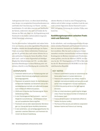 262 Sicherheitspolitische Jahresvorschau 2016
KERNPUNKTE
• Frankreich bekennt sich zur Fortsetzung einer auf
nuklearer Abschreckung aufgebauten autonomen
Verteidigungspolitik.
• Frankreich ist weiterhin bereit, für die Erhaltung in-
ternationaler Stabilität und Sicherheit und zur Kri-
senbewältigung innerhalb und außerhalb Europas
auch militärische Mittel einzusetzen.
• 2016 wird im Zeichen der Priorisierung der Terror-
bekämpfung stehen.
• In der Flüchtlingskrise hat Frankreich — nach an-
fänglicher Zurückhaltung — verschiedene Initiati-
ven auf europäischer Ebene ergriffen.
• Frankreich wird an allen diplomatischen Bemühun-
• In der sicherheits- und verteidigungspolitischen Ko-
operation zwischen Österreich und Frankreich do-
miniert der Bereich Ausbildung.
Außengrenzen der Union, vor allem durch Schaffung
und fordert die Unterstützung von Transit- und Her-
kunftsländern. Es zielt dabei einerseits auf Nachbarlän-
der Syriens, andererseits aber auch auf Länder der Sa-
helzone wie Mali oder Niger ab. Als Eigenleistung wird
Frankreich in den beiden nächsten Jahren insgesamt
30.000 Flüchtlinge aufnehmen.
Von der französischen Außenpolitik sind zudem Initia-
tiven zu erwarten, um an den eigentlichen Wurzeln des
Problems, nämlich den Kampfhandlungen im Nahen
Osten anzusetzen. Neben militärischen Einsätzen ge-
gen den IS, gehören dazu auch weitere Schritte hin zu
reich wird – auch in seiner Eigenschaft als Ständiges
Mitglied des Sicherheitsrates der UN – an allen diplo-
matischen Bemühungen in dieser Richtung aktiv teil-
nehmen, obwohl es eine Beteiligung des syrischen Prä-
sidenten Baschar al-Assad an einer Übergangslösung
ablehnt und als bisher einziges westliches Land die nati-
onale syrische Opposition (Syrian National Council –
SNC) als legitime Vertretung des syrischen Volkes aner-
kannt hat.
Ausbildungskooperation zwischen Frank-
reich und Österreich
In der sicherheits- und verteidigungspolitischen Koope-
ration zwischen Österreich und Frankreich ist insbeson-
dere ein intensiver Austausch im Ausbildungssektor
hervorzuheben. Dies hat auch zu einer guten Zusam-
menarbeit zwischen österreichischen und französischen
Kontingenten im Rahmen internationaler Friedensmis-
sionen geführt, etwa bei der Mission UNIFIL im Liba-
non, bei der EU-Trainingsmission EUTM in Mali oder
bei der EU-Beratermission EUMAM RCA in der Zent-
ralafrikanischen Republik.
KEY NOTES
• France is committed to pursue an autonomous de-
fence policy based on nuclear deterrence.
• France is still prepared to use military means to
maintain international stability and security as well
as for crisis management in Europe and beyond.
•
terrorism.
• After an initial reluctance concerning the refugee
crisis, France has taken a number of initiatives at
the European level.
• France will participate in all diplomatic efforts to
• The focus of the security and defence cooperation
between Austria and France is on training.
K
•
Ve
Fran
rnat
ewäl
litäri
m Zeic
ehen.
e hat Fra
verschiedene In
eits auf Nachbarlän-
ber auch au
r Niger
n beide
tlinge
r fran
zu e
blem
sten
gen
rei
M
m
ne
SNC) als legitime V
on zw
tische
ist in
sekt
usam
sisc
smi
Liba
ode
ent
us d
ans
urity
nd b
concer
en a nu
level.
rance will part
Fortsetzung einer auf
ebauten autonomen
die Erhaltung in-
it und zur Kri-
lb Europas
Terror-
n-
erwarten, um an den eigentlichen Wurzeln des
nämlich den Kampfhandlungen im Nahen
tzen. Neben militärischen Einsätzen ge-
ören dazu auch weitere Schritte hin zu
seiner Eigenschaft als Ständiges
tsrates der UN – an allen diplo-
in dieser Richtung aktiv teil-
eteiligung des syrischen Prä-
ration zwischen Österreich und Frankreich i
dere ein intensiver Austausch im Ausbildu
hervorzuheben. Dies hat auch zu einer g
menarbeit zwischen österreichischen u
Kontingenten im Rahmen internati
sionen geführt, etwa bei der Miss
non, bei der EU-Trainingsmiss
bei der EU-Beratermission E
ralafrikanischen Republik.
KEY NOTES
• France is comm
fence policy b
• France is st
maintain
as for c
•
te
•
 