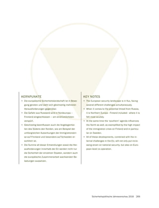 Sicherheitspolitische Jahresvorschau 2016 269
KERNPUNKTE
• Die europäische Sicherheitslandschaft ist in Bewe-
gung geraten und sieht sich gleichzeitig mehreren
Herausforderungen gegenüber.
• Die Gefahr aus Russland wird in Nordeuropa –
Finnland eingeschlossen – am eindrücklichsten
verspürt.
•
ten des Südens den Norden, wie am Beispiel der
umfangreichen Auswirkungen der Immigrationskri-
se auf Finnland und besonders auf Schweden er-
sichtlich ist.
• Die Summe all dieser Entwicklungen sowie die Her-
ausforderungen innerhalb der EU werden nicht nur
die Sicherheit der einzelnen Staaten, sondern auch
die europäische Zusammenarbeit wachsenden Be-
lastungen aussetzen.
KEY NOTES
•
several different challenges simultaneously.
• When it comes to the potential threat from Russia,
it is Northern Europe - Finland included - where it is
felt most acutely.
•
of the immigration crisis on Finland and in particu-
lar on Sweden.
• All of these developments, combined with the in-
ternal challenges in the EU, will not only put incre-
asing strain on national security, but also on Euro-
pean-level co-operation.
KTE
e Si
sieht
egenü
wird in N
ndrücklichste
ges s
he pot
n Europ
felt most acu
n Bewe-
reren
KEY N
•
se
•
 