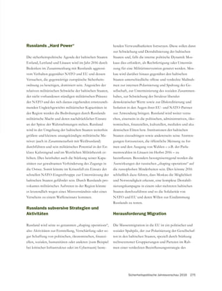 Sicherheitspolitische Jahresvorschau 2016 275
Russlands „Hard Power“
Die sicherheitspolitische Agenda der baltischen Staaten
Estland, Lettland und Litauen wird im Jahr 2016 durch
Bedenken im Zusammenhang mit Russlands aggressi-
vem Verhalten gegenüber NATO und EU und dessen
Versuchen, die gegenwärtige europäische Sicherheits-
ordnung zu beseitigen, dominiert sein. Angesichts der
relativen militärischen Schwäche der baltischen Staaten,
der nicht vorhandenen ständigen militärischen Präsenz
der NATO und des sich daraus ergebenden ernstzuneh-
menden Ungleichgewichts militärischer Kapazitäten in
der Region werden die Bedrohungen durch Russlands
militärische Macht und deren nachdrücklicher Einsatz
an der Spitze der Wahrnehmungen stehen. Russland
wird in der Umgebung der baltischen Staaten weiterhin
größere und kleinere unangekündigte militärische Ma-
növer (auch in Zusammenarbeit mit Weißrussland)
durchführen und sein militärisches Potential in der En-
klave Kaliningrad und im Westlichen Militärbezirk er-
höhen. Dies beinhaltet auch die Stärkung seiner Kapa-
zitäten zur gewaltsamen Verhinderung des Zugangs in
die Ostsee. Somit könnte im Krisenfall ein Einsatz der
schnellen NATO-Eingreiftruppe zur Unterstützung der
baltischen Staaten gefährdet sein. Durch Russlands pro-
vokantes militärisches Auftreten in der Region könnte
es letztendlich wegen eines Missverständnis oder eines
Versehens zu einem Waffeneinsatz kommen.
Russlands subversive Strategien und
Aktivitäten
Russland wird seine so genannten „shaping operations“,
also Aktivitäten zur Feststellung, Verschärfung oder so-
-
ellen, sozialen, humanitären oder anderen (zum Beispiel
bei kritischer Infrastruktur oder im Cyberraum) beste-
henden Verwundbarkeiten fortsetzen. Diese sollen dann
zur Schwächung und Destabilisierung der baltischen
Staaten und, falls die interne politische Dynamik Mos-
kaus dies erfordert, als Rechtfertigung oder Unterstüt-
zung für eine Militärintervention genutzt werden. Mos-
kau wird darüber hinaus gegenüber den baltischen
Staaten unterschiedliche offene und verdeckte Maßnah-
-
sellschaft, zur Unterminierung des sozialen Zusammen-
haltes, zur Schwächung der Struktur liberaler
demokratischer Werte sowie zur Diskreditierung und
Isolation in den Augen ihrer EU- und NATO-Partner
zur Anwendung bringen. Russland wird weiter versu-
chen, einerseits in die politischen, administrativen, öko-
-
demischen Eliten bzw. Institutionen der baltischen
Staaten einzudringen sowie andererseits seine Anstren-
gungen fortzusetzen, die öffentliche Meinung zu for-
men und den Ausgang von Wahlen – z.B. der Parla-
mentswahlen in Litauen im Herbst 2016 – zu
Auswirkungen der russischen „shaping operations“ auf
die russophoben Minderheiten sein. Dies könnte 2016
schließlich dazu führen, dass Moskau die Möglichkeit
und Notwendigkeit erkennt, eine komplexe Destabili-
sierungskampagne in einem oder mehreren baltischen
Staaten durchzuführen und so die Solidarität von
NATO und EU und deren Willen zur Eindämmung
Russlands zu testen.
Herausforderung Migration
Die Massenmigration in die EU ist ein politischer und
-
ten in den baltischen Staaten, speziell durch Stärkung
-
 