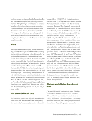 Sicherheitspolitische Jahresvorschau 2016 283
sondern vielmehr um einen unilateralen humanitären Bei-
maritime Beitragsleistungen normalerweise der Autorisie-
rung durch die Vereinten Nationen, wobei humanitäre
Hilfeleistungen nicht unter diese Einschränkung fallen.
Als rein humanitäre Mission, die bis dato etwa 10.000
Flüchtlinge aus dem Mittelmeer gerettet hat, genießt sie
breite öffentliche Unterstützung. Sie wird im Jahr 2016
fortgeführt und könnte, wenn es die Lage erfordert, sogar
ausgedehnt werden.
Afrika
Auch in Afrika leistete Irland einen entsprechenden Bei-
trag. Irlands Verbindungen nach Afrika reichen von lang-
fristiger Missionarstätigkeit und anderer kirchennaher Be-
ziehungen bis zu aktuelleren Engagements, die durch
Irlands relativ umfangreiches EZA-Programm ermöglicht
werden (mehr als 600 Mio. Euro; 0,38% des Bruttonatio-
naleinkommens). Irland hat in der Vergangenheit mit subs-
tanziellen Kontingenten zu Missionen wie EUFOR
-
onskommandanten) und Trainingsmission (EUTM) in So-
malia beigetragen. Derzeit beteiligt sich Irland sowohl an
MINURSO in Westsahara und MONUC in der Demokra-
tischen Republik Kongo als auch an der Trainingsmission
(EUTM) in Mali. Nach den Terroranschlägen von Paris
im November 2015 befürwortete die Regierung das Ansu-
chen Frankreichs, einen größeren Beitrag in Mali zu leis-
ten. Diese irischen Beiträge werden auch im Jahr 2016 ge-
leistet werden.
Eine irische Version der GSVP
-
-
aktiven UN und EU-UN-Kooperation – wird als zentraler
Baustein der irischen Ambitionen zum „Schutz unserer
souveränen Rechte und dem Entwickeln unserer souverä-
nen Interessen, in Übereinstimmung mit unseren Prinzipi-
Kontext – als „zentral für die Erreichung vieler Ziele der
kollektiven Sicherheit Irlands“ wahrgenommen. Die
-
operationen auf einer höheren strategischen Ebene teilzu-
nehmen, als dies in klassischen UN-Operationen möglich
wäre. Dadurch eröffnen sich neue Möglichkeiten, die iri-
schen Sicherheits- und Verteidigungskapazitäten zu erhö-
hen. Zusätzlich gilt es zu erwähnen, dass die irische Inter-
operabilität mit den EU-Partnern durch die Mitgliedschaft
in der NATO-Partnerschaft für den Frieden (PfP) gestärkt
worden ist. Das Weißbuch unterstreicht, dass „Irland einen
starken Beitrag der EU zu den friedenserhaltenden Maß-
nahmen der UN und zum UN-Krisenmanagement unter-
stützt“ und dass „Irland weiterhin im Spektrum der ko-
operativen und kollektiven Sicherheitsformate innerhalb
der EU, der UN, der OSZE und auf bilateraler Ebene mit
anderen Staaten seinen Beitrag leisten wird.“ Unter diesen
-
fänglichen und aktiven Beitrag in allen Bereichen der
-
ten und Prinzipien leisten.
Bilaterale Möglichkeiten Österreichs mit
Irland
Die Möglichkeiten für irisch-österreichische Kooperati-
Während die sich entwickelnde Sicherheitssituation in
Europa sicherstellen wird, dass die Staaten Europas wei-
terhin ihre Sicherheits- und Verteidigungsmaßnahmen
einem aktiven Überprüfungsregime unterwerfen wer-
 