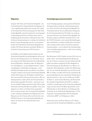 Sicherheitspolitische Jahresvorschau 2016 289
Migration
Im Jahre 2015 lehnte die Tschechische Republik – die
ein Nachbarland des Hauptziellandes der Migration ist
ab. Sie behält diese Position konsequent bei. Die Tsche-
chische Republik unterstützt primär die Anstrengungen
zur Beendigung der Krise im Nahen Osten und zur
Eindämmung der Terrormiliz „Islamischer Staat“ (IS).
In diesem Zusammenhang ist es wichtig, die kurdischen
Kräfte in ihrem Kampf gegen den IS zu unterstützen.
Im Jahr 2015 überließ die Tschechische Republik den
Kurden 500 Tonnen Munition und leichte Waffen; sie
wird diese Unterstützung auch 2016 fortsetzen.
Im Hinblick auf die Migrationskrise befürwortet die
Tschechische Republik den größtmöglichen Schutz der
-
elle und personelle Hilfestellung für die Nachbarländer
-
nen und Migranten – je nach Migrationsmotiv, Anpas-
sungsfähigkeit und Sicherheitserwägungen – unter-
schiedlich behandelt werden. Koordiniert mit anderen
Visegrád -Ländern (V4) wird die Tschechische Republik
im Jahr 2016 Ungarn mit 150 Soldaten und Polizisten,
-
insbesondere gegenüber Österreich – intensiviert, und
für eine mögliche Migrationswelle im Jahr 2016 wurden
allgemein vor allem vom Nahen Osten gesprochen,
doch sei daran erinnert, dass die Tschechische Republik
zu den wichtigsten Zielländern für Migrantinnen und
Migranten aus der Ukraine zählt und sich bereits etwa
200.000 Ukrainer in der Tschechischen Republik auf-
halten. Ihr Zustrom wird wahrscheinlich weiter
ansteigen.
Verteidigungszusammenarbeit
Auch Verteidigungsfragen und regionaler militärischer
Zusammenarbeit wird große Aufmerksamkeit gewid-
met. 2015 und 2016 ist die Tschechische Republik V4-
Vorsitzland und tritt für ein ambitioniertes Programm
für die Zusammenarbeit der V4-Länder ein, wobei ge-
meinsame Positionen der Tschechischen Republik, der
Slowakei, Ungarns und Polens innerhalb der EU und
der NATO formuliert sowie einzelne Beschaffungspro-
jekte und Projekte zu direkter militärischer Zusammen-
arbeit verfolgt werden sollen. Eine breitere regionale
Zusammenarbeit – etwa im Bereich der Zentraleuropäi-
schen Verteidigungskooperation – steht erst am Anfang
und ist noch begrenzt.
großer außen- und sicherheitspolitischer Bedeutung
sein. Es ist damit zu rechnen, dass die Tschechische Re-
publik und andere europäische NATO-Mitglieder in
Übereinstimmung mit dem Beschluss von Wales vom
September 2014 aufgefordert werden, ihre Militärausga-
ben bis zum Ende des Jahrzehnts auf zwei Prozent des
BIP zu erhöhen. Im März 2015 hat die tschechische Re-
gierung allerdings die neue tschechische Sicherheitsstra-
tegie beschlossen, in der von nur 1,4 Prozent des BIP
die Rede ist. Auch wird der Beschluss, die Bereitschaft
der schnellen Eingreifkräfte der NATO zu erhöhen,
zweifellos Auswirkungen auf die Tschechische Republik
zeigen, da diese derzeit 150 Mann Spezialkräfte sowie
Hubschrauber in diesem Bereich zur Verfügung stellt.
Zusätzlich ist die Tschechische Republik bereit, CASA-
Flugzeuge, Versorgungsmodule oder das Fliegerab-
wehrsystem „RBS“ zur Verfügung zu stellen.
Neben dem schon erwähnten Beitrag zur EU-Battle-
group wird sich die Tschechische Republik an einer Rei-
 
