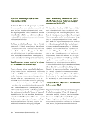 304 Sicherheitspolitische Jahresvorschau 2016
Politische Spannungen trotz starker
Regierungsautorität
Auch im Jahr 2016 wird die tiefe Spaltung in Ungarns Poli-
tik andauern und eine konstruktive Zusammenarbeit zwi-
schen Regierung und Opposition einschränken. Die Fi-
desz-Regierung wird ihre starke Position halten, sich aber
mit wachsendem radikalem und rechtsextremem Druck
auseinanderzusetzen haben.
auf steigende EU-Skepsis und wachsenden Nationalismus
– werden sich verschiedene Themen im kontroversen poli-
-
kern aufgegriffen, könnte dies die Spaltung des Landes
weiter vertiefen. Korruption und die Unabhängigkeit der
Medien werden die sensibelsten politischen Themen sein.
Das Momentum nutzen, um 2017 größeres
Wirtschaftswachstum zu erzielen
Derzeit verlangsamt sich das ungarische BIP-Wachstum,
es wird 2016 mit real 2,5 % seine schwächste Phase erleben
(nach zirka 3 % 2015) und muss daher wieder dynamischer
werden. Unterstützt von einem generell günstigen ökono-
mischen Umfeld steht Ungarns Wirtschaft 2016 vor ge-
mischten Konjunkturaussichten und hat eine geringfügig
positive Außenhandelsbilanz, einen stabilen Wechselkurs
Forint–Euro, eine sich im Rahmen haltende Staatsschuld
von 2 % und eine abnehmende Arbeitslosigkeit (voraus-
sichtlich unter 7 %) zu erwarten. Die Vorhersagen für 2017
sind positiver, wobei strukturelle Faktoren auf eine mittel-
fristige Steigerung der PKW-Produktion, des Dienstleis-
tungssektors und der Landwirtschaft hindeuten. Dies wird
den Spielraum der Regierung vergrößern, was eine Ausga-
bensteigerung im gesamten politischen Spektrum (ein-
schließlich Sicherheit und Verteidigung) ermöglicht.
Mehr Lastenteilung innerhalb der NATO –
aber fortschreitende Modernisierung der
ungarischen Streitkräfte
-
garns Verteidigungspolitik einen Wendepunkt in seinen
aktiven Beiträgen zur Lastenteilung. Bezüglich der Erhö-
hung der Verteidigungsausgaben und einer beschleunigten
Modernisierung, hat sich die Fidesz-Regierung das Ziel ge-
setzt, die Verteidigungsausgaben ab 2015 um jährlich
0,1 % des BIP zu steigern und Impulse für eine schrittwei-
-
und damit direkt von den allgemeinen wirtschaftlichen
Aussichten abhängig. Der erste Modernisierungsschritt
sollte die lang erwartete Beschaffung von Transporthub-
schraubern sein. Im Jahr 2016 wird aber auch die 10-Jah-
res-Planung zu evaluieren sein, wobei bislang vernachläs-
sigte Punkte – wie etwa die Modernisierung oder
Beschaffung von Führungsausrüstung, gepanzerten
Mannschaftstransportfahrzeugen oder selbstfahrender Ar-
tillerie – Priorität bekommen könnten. Beiträge zum
Bündnis – die Stationierung einer Force Integration Unit
der NATO in Ungarn sowie Truppengestellung für den
Kampf gegen die Terrormiliz „Islamischer Staat“ (IS) im
Nordirak und die Very High Readiness Joint Task Force
(VJTF) – werden im Jahr 2016 fortgesetzt werden.
Zurückhaltendes Interesse an einer Wieder-
belebung der GSVP
Ungarn unterstützt zwar im Allgemeinen die neue globa-
le Sicherheitsstrategie der EU, die 2016 fertig gestellt
werden soll, wird aber vermutlich nur zurückhaltendes
Ungarns Hauptinteresse wird auch weiterhin der europä-
ischen Nachbarschaftspolitik – mit Priorität Westbalkan
und Ukraine, gefolgt vom Mittelmeerraum und von
 