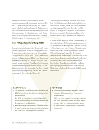 310 Sicherheitspolitische Jahresvorschau 2016
KERNPUNKTE
• Der vermehrte Einsatz europäischer Kräfte im Jahr
2016 ist vor allem in der südlichen Nachbarschaft
wahrscheinlich.
• Die GSVP kann eine zunehmend wichtigere Rolle
bei der Gewährleistung der inneren Sicherheit und
Grenzsicherheit der EU spielen.
• Wenn keine groß angelegte neue politische Initiati-
ve ergriffen wird, sind keine großen Fortschritte bei
der Entwicklung von Fähigkeiten zu erwarten.
untrennbar miteinander verbunden sind. Militär-
operationen gegen den IS werden zwar bereits seit 2014
von EU-Mitgliedsstaaten durchgeführt, das Ereignis
könnte jedoch ein wichtiger Impuls für die Zusammen-
arbeit zwischen den – militärischen und zivilen – Nach-
richtendiensten der EU-Mitgliedsstaaten sowie für die
der Sicherung der EU-Außengrenzen sein.
Mehr Fähigkeitenentwicklung 2016?
Angesichts des anhaltenden und wahrscheinlich zuneh-
menden Engagements in und um Europa gibt es einen
Bereich, in dem es überraschend wenig Dynamik gibt:
Fähigkeitenentwicklung. Wie der Direktor der Europäi-
schen Verteidigungsagentur (EDA), Jorge Domecq, auf
der EDA-Jahrestagung 2015 darlegte, werde die Agen-
tur nicht gerade mit neuen Vorschlägen für Projekte zur
Fähigkeitentwicklung überschwemmt. Einige EU-Mit-
gliedsstaaten haben den Abwärtskurs bei ihren Verteidi-
gungsausgaben gestoppt, einige erhöhen ihre Verteidi-
Verteidigungshaushalte auch 2016 stark unter Druck.
Jene EU-Mitgliedsstaaten, die investieren, fördern pri-
mär nationale Projekte, die oft in Richtung Territorial-
verteidigung ausgerichtet sind. Doch das wird die
Lücken an strategischen Fähigkeiten nicht schließen.
Bestimmte strategische Fähigkeiten sind jedoch für
einen EU-Einsatz in der Nachbarschaft erforderlich.
Kleinere Staaten müssen in diesem Zusammenhang zu-
nächst die Relevanz des Verteidigungsapparates sowie
die außenpolitische Haltung durch Teilnahme an ausge-
wählten Operationen mit wirksamen Fähigkeiten unter
Beweis stellen. Dies sowohl gegenüber der eigenen
Öffentlichkeit als auch gegenüber den anderen
Mitgliedsstaaten. Zudem sollten kleinere Staaten ein po-
sitives Exempel statuieren und im Bereich von Pooling
und Sharing Aktivitäten untereinander forcieren.
Eine Umkehr dieses Trends im Jahr 2016 wird eine
groß angelegte politische Initiative auf Seiten jener
Hauptstädte erfordern, die bereit sind, die Führung zu
übernehmen.
KEY NOTES
• European deployments will likely have to be in-
creased in 2016, especially in the southern
neighbourhood.
• CSDP may come to play an increasingly important
role in the internal and border security of the EU.
• Unless a major new political initiative is taken,
no great progress can be expected in capability
development.
RN
r ver
ist v
einlic
nn eine
stung de
spielen.
politische Initiati-
nzen sein.
enentw
des an
Enga
h, in
gkeit
en V
r E
ur n
Fäh
glie
gu
aten müss
des Ver
ng dur
same
nüber
n an
re St
h vo
cier
ird
n je
hru
ly ha
in th
play a
ternal a
less a majo
no g
r Kräfte im Jahr
achbarschaft
e Rolle
eit und
enentwicklung. Wie der Direktor der Europäi-
digungsagentur (EDA), Jorge Domecq, auf
estagung 2015 darlegte, werde die Agen-
mit neuen Vorschlägen für Projekte zur
ung überschwemmt. Einige EU-Mit-
den Abwärtskurs bei ihren Verteidi-
pt, einige erhöhen ihre Verteidi-
Mitgliedsstaaten. Zudem sollten kleine
sitives Exempel statuieren und im B
und Sharing Aktivitäten untereina
Eine Umkehr dieses Trends im
groß angelegte politische Init
Hauptstädte erfordern, die
übernehmen.
KEY N
• Eu
 