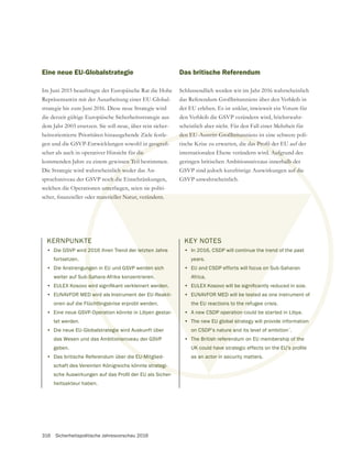 316 Sicherheitspolitische Jahresvorschau 2016
KERNPUNKTE
• Die GSVP wird 2016 ihren Trend der letzten Jahre
fortsetzen.
• Die Anstrengungen in EU und GSVP werden sich
weiter auf Sub-Sahara-Afrika konzentrieren.
•
• EUNAVFOR MED wird als Instrument der EU-Reakti-
onen auf die Flüchtlingskrise erprobt werden.
• Eine neue GSVP-Operation könnte in Libyen gestar-
tet werden.
• Die neue EU-Globalstrategie wird Auskunft über
das Wesen und das Ambitionsniveau der GSVP
geben.
• Das britische Referendum über die EU-Mitglied-
schaft des Vereinten Königreichs könnte strategi-
heitsakteur haben.
Eine neue EU-Globalstrategie
Im Juni 2015 beauftragte der Europäische Rat die Hohe
strategie bis zum Juni 2016. Diese neue Strategie wird
die derzeit gültige Europäische Sicherheitsstrategie aus
dem Jahr 2003 ersetzen. Sie soll neue, über rein sicher-
heitsorientierte Prioritäten hinausgehende Ziele festle-
scher als auch in operativer Hinsicht für die
kommenden Jahre zu einem gewissen Teil bestimmen.
Die Strategie wird wahrscheinlich weder das An-
welchen die Operationen unterliegen, seien sie politi-
Das britische Referendum
Schlussendlich werden wir im Jahr 2016 wahrscheinlich
der EU erleben. Es ist unklar, inwieweit ein Votum für
scheinlich aber nicht. Für den Fall einer Mehrheit für
internationalen Ebene verändern wird. Aufgrund des
geringen britischen Ambitionsniveaus innerhalb der
KEY NOTES
• In 2016, CSDP will continue the trend of the past
years.
• EU and CSDP efforts will focus on Sub-Saharan
Africa.
•
• EUNAVFOR MED will be tested as one instrument of
the EU reactions to the refugee crisis.
• A new CSDP operation could be started in Libya.
• The new EU global strategy will provide information
on CSDP’s nature and its level of ambition´.
• The British referendum on EU membership of the
as an actor in security matters.
TE
d 2
ng
-Sa
wi
htlin
perat
tegie
onsn
EU-Mitg
strategi-
r die
en Teil
ch we
unte
d. Aufgr
rhalb d
n
of the
letzten Jahre
en sich
n
akti-
KEY NOTES
• In 2016, CSDP will continue the trend o
years.
• EU and CSDP efforts will focus on S
Africa.
•
• EUNAVFOR MED will be teste
the EU reactions to the ref
• A new CSDP operation c
• The new EU global str
on CSDP’s nature a
The British refere
an actor in
 