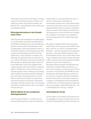 318 Sicherheitspolitische Jahresvorschau 2016
Im Einzelnen stellen sich für 2016 Fragen zu Verände-
rungen bei Unternehmensstrukturen, Märkten, tech-
nologischen Trends, ökonomischen Strategien, der
Rolle der EVA, gesellschaftlichen Herausforderungen
und budgetären Trends.
Rüstungsunternehmen in der Europäi-
schen Union
Allen Versuchen der Europäischen Verteidigungsagen-
tur zum Trotz bleibt, auch 2016 und darüber hinaus
die EDTIB ein Konglomerat der nationalen Rüstungs-
industrien und nationalen Forschungswelten. Nicht
ein abgestimmtes, arbeitsteilig wirkendes System von
industrieller Produktion und Vermarktung sowie Wis-
senschaft und Technologie kennzeichnet die Lage,
sondern die je aus der Aktualität von Angebot und
Nachfrage sich ergebende Summe der nationalen Ak-
Rüstungsindustrie. Wenige große Spieler halten sich
auf dem Weltmarkt: Zu den zehn weltgrößten Rüs-
tungsproduzenten werden auch 2016 drei europäische
gehören – BAESystems, Airbus und Finmeccanica –
-
schäft erhebliche Unterschiede offenbart. Demgegen-
über sind komplexe Konsortialstrukturen in vielen
Fällen das Instrument der Wahl, wenn politisch ge-
wünschte Kooperation und nationale Arbeitsanteile
miteinander verbunden werden sollen, die Entstehung
nicht gewünscht ist.
Welche Märkte für die europäische
Rüstungsindustrie?
Auf den nationalen Märkten von Ländern mit nen-
nenswerter Rüstungsindustrie regiert die politisch be-
gründete Wahl, nur selten der Wettbewerb. Die An-
kontinuierlich gesunken; auch in den nächsten Jahren
wird sich das nicht ändern, weil die nationalen Vertei-
digungshaushalte für Neu-Investitionen wenig Raum
lassen, da sowohl die Personalkosten und die Kosten
für Kriegseinsätze als auch die Kosten des Unterhalts
der vorhandenen Ausrüstung (von kostspieliger Le-
benszeitverlängerung bis hin zu Modernisierungen)
ansteigen.
Der größere europäische Markt bietet naturgemäß
mehr Chancen als die engen nationalen Märkte. Indes
gibt es nach wie vor in der EU wenig abgestimmte
Nachfrage – nach Zeit, Quantität und Leistungsanfor-
derungen – und wenig wirkliche Konkurrenz. Der
Kirchturmblick des Juste retour und der Offset-Forde-
rungen verhindert ökonomische Lösungen. Der globa-
le Markt scheint berufen, durch ungebremste Nachfra-
gedynamik und die schiere Menge der in
Zukunft der europäischen Rüstungsindustrie zu si-
chern. Das ist quantitativ und pauschal auch für 2016
zu erwarten. Auf die Struktur der EDTIB kann aber
der Weltmarkt ambivalente Wirkungen ausüben: Er
kann einerseits europäische Anbieter in hochproble-
matische Konkurrenzen („Fratricidal Competition“)
verwickeln, von Kampfpreisen über ausufernde Off-
aber zur notwendigen Angebotskonsolidierung – z.B.
in der Werftindustrie in Europa – beitragen.
Technologische Trends
Auf den Feldern von Forschung und Technik wird vie-
-
tärischen Technologie-Welt galt. Drei miteinander ver-
 