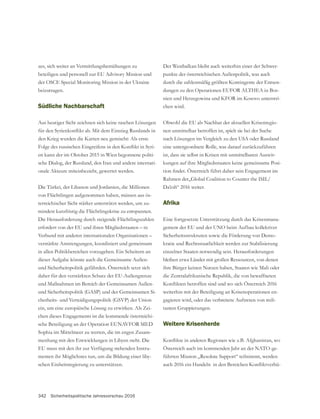 342 Sicherheitspolitische Jahresvorschau 2016
zes, sich weiter an Vermittlungsbemühungen zu
beteiligen und personell zur EU Advisory Mission und
der OSCE Special Monitoring Mission in der Ukraine
beizutragen.
Südliche Nachbarschaft
Aus heutiger Sicht zeichnen sich keine raschen Lösungen
den Krieg wurden die Karten neu gemischt: Als erste
-
en kann der im Oktober 2015 in Wien begonnene politi-
sche Dialog, der Russland, den Iran und andere internati-
onale Akteure miteinbezieht, gewertet werden.
Die Türkei, der Libanon und Jordanien, die Millionen
von Flüchtlingen aufgenommen haben, müssen aus ös-
terreichischer Sicht stärker unterstützt werden, um zu-
mindest kurzfristig die Flüchtlingskrise zu entspannen.
Die Herausforderung durch steigende Flüchtlingszahlen
erfordert von der EU und ihren Mitgliedsstaaten – in
Verbund mit anderen internationalen Organisationen –
verstärkte Anstrengungen, koordiniert und gemeinsam
in allen Politikbereichen vorzugehen. Ein Scheitern an
und Sicherheitspolitik gefährden. Österreich setzt sich
daher für den verstärkten Schutz der EU-Außengrenze
-
ein, um eine europäische Lösung zu erwirken. Als Zei-
chen dieses Engagements ist die kommende österreichi-
sche Beteiligung an der Operation EUNAVFOR MED
Sophia im Mittelmeer zu werten, die im engen Zusam-
menhang mit den Entwicklungen in Libyen steht. Die
EU muss mit den ihr zur Verfügung stehenden Instru-
menten ihr Möglichstes tun, um die Bildung einer liby-
schen Einheitsregierung zu unterstützen.
Der Westbalkan bleibt auch weiterhin einer der Schwer-
punkte der österreichischen Außenpolitik, was auch
durch die zahlenmäßig größten Kontingente der Entsen-
dungen zu den Operationen EUFOR ALTHEA in Bos-
nien und Herzegowina und KFOR im Kosovo unterstri-
chen wird.
Obwohl die EU als Nachbar der aktuellen Krisenregio-
nen unmittelbar betroffen ist, spielt sie bei der Suche
nach Lösungen im Vergleich zu den USA oder Russland
eine untergeordnete Rolle, was darauf zurückzuführen
ist, dass sie selbst in Krisen mit unmittelbaren Auswir-
kungen auf ihre Mitgliedsstaaten keine gemeinsame Posi-
Da’esh“ 2016 weiter.
Afrika
Eine fortgesetzte Unterstützung durch das Krisenmana-
gement der EU und der UNO beim Aufbau kollektiver
Sicherheitsstrukturen sowie die Förderung von Demo-
kratie und Rechtsstaatlichkeit werden zur Stabilisierung
einzelner Staaten notwendig sein. Herausforderungen
bleiben etwa Länder mit großen Ressourcen, von denen
ihre Bürger keinen Nutzen haben, Staaten wie Mali oder
die Zentralafrikanische Republik, die von bewaffneten
weiterhin mit der Beteiligung an Krisenoperationen en-
gagieren wird, oder das verbreitete Auftreten von mili-
Weitere Krisenherde
Österreich auch im kommenden Jahr an der NATO-ge-
führten Mission „Resolute Support“ teilnimmt, werden
-
 