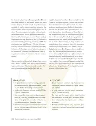 366 Sicherheitspolitische Jahresvorschau 2016
KERNPUNKTE
• Bei gleich bleibenden Rahmenbedingungen wird
der transkontinentale Migrationsdruck auf Europa
im Jahr 2016 in ähnlicher Quantität anhalten.
• 2016 wird in Österreich mit mehr als 100.000 An-
trägen zu rechnen sein.
• Das zentrale Ziel eines modernen Sozialstaates
muss der Erhalt des sozialen Friedens sein. Mig-
ration per se gefährdet dieses Ziel nicht, aber sie
kann Auswirkungen auf dieses Ziel haben.
• Ohne konkrete migrationspolitische Antworten wer-
den die Polarisierung und Entsolidarisierung in der
Gesellschaft zunehmen.
für Menschen, die schon in Bewegung sind und bereits
tausende Kilometer „in den Beinen“ haben, und andere
Ansätze für jene, die noch vor Ort in den Krisenregio-
nen sind. Es wird zu einem verstärkten Schutz der Au-
ßengrenzen bei gleichzeitiger Schaffung legaler und si-
cherer Zuwanderungsalternativen für schutzsuchende
Menschen kommen, um die Notwendigkeit lebensge-
fährlicher Überfahrten zu reduzieren. Weiters wird die
Implementierung von Hotspots an den EU-Außengren-
zen zur besseren Registrierung, Verteilung auf EU-Mit-
gliedsstaaten und Rückführung – falls eine Schutzge-
währung unwahrscheinlich ist – erforderlich sein. Das
Stellen von Asylanträgen in den Herkunftsregionen so-
wie humanitäre Zentren in Nachbarländern von Kri-
sengebieten werden noch intensiver diskutiert werden
müssen.
Migrationspolitik wird innerhalb der jeweiligen europä-
Approach brauchen. Dabei werden alle zentralen Ak-
teure permanent zu hinterfragen haben, wie ihr
Druck auf die Nationalstaaten wachsen, ihre staatliche
Souveränität durchzusetzen. Das zentrale Ziel eines
modernen Sozialstaates muss der Erhalt des sozialen
Friedens sein. Migration per se gefährdet dieses Ziel
nicht, aber sie kann Auswirkungen auf dieses Ziel ha-
ben. Zuwanderung strahlt in unterschiedlichste Berei-
che wie Arbeitsmarkt, Wirtschaft, demographische Zu-
aus. Es werden Antworten auf die Frage nach der Leis-
tungsfähigkeit dieser Systeme in einem sich ändernden
Umfeld eingefordert werden – auch mit Blick auf die
Budgetkomponente. Der Migrationsdiskurs wird inten-
siver, aber auch offener und faktenbasierter geführt
über Individualfälle wird aber weiterhin oft in einem
Zerrbild und daher in scheinbaren Lösungen münden.
Ohne konkrete Antworten und Taten werden die Pola-
nehmen, und den politischen Zentrifugalkräften wird
weiterer Zulauf beschert sein.
KEY NOTES
• Should framework conditions stay the same, trans-
continental migration pressure on Europe will per-
sist in 2016.
• In 2016, more then 100,000 asylum applications
can be expected in Austria.
• The major goal of a modern welfare state should be
the preservation of social peace. Migration per se
does not jeopardize this objective, but it can have
an impact.
• Without concrete migration policy responses, pola-
rization and the lack of solidarity within society will
increase.
PU
eich
nsk
201
d in
echn
Ziel
des s
det di
dieses
sche Antw
ung in der
egionen so-
rländern v
ensiver
wird
uche
nen
Budgetkomp
auch offen
aber w
aren
aten
galk
sa
uro
um
welfa
pea
his ob
ut concret
rizatio
bedingungen wird
druck auf Europa
anhalten.
100.000 An-
aates
Mig-
sie
Dabei werden alle zentralen Ak-
nterfragen haben, wie ihr
nehmen, und den politischen Zentr
weiterer Zulauf beschert sein.
KEY NOTES
• Should framewo
continental m
sist in 2016
• In 2016,
can be
• The
th
 