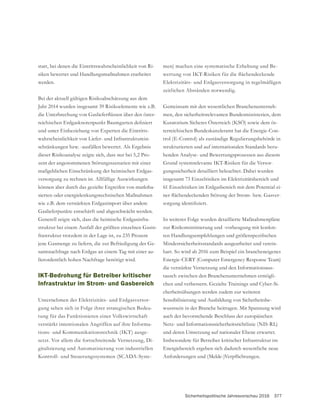 Sicherheitspolitische Jahresvorschau 2016 377
statt, bei denen die Eintrittswahrscheinlichkeit von Ri-
siken bewertet und Handlungsmaßnahmen erarbeitet
werden.
Bei der aktuell gültigen Risikoabschätzung aus dem
Jahr 2014 wurden insgesamt 39 Risikoelemente wie z.B.
-
und unter Einbeziehung von Experten die Eintritts-
wahrscheinlichkeit von Liefer- und Infrastrukturein-
schränkungen bzw. -ausfällen bewertet. Als Ergebnis
dieser Risikoanalyse zeigte sich, dass nur bei 5,2 Pro-
zent der angenommenen Störungsszenarien mit einer
maßgeblichen Einschränkung der heimischen Erdgas-
versorgung zu rechnen ist. Allfällige Auswirkungen
können aber durch das gezielte Ergreifen von marktba-
sierten oder energielenkungstechnischen Maßnahmen
wie z.B. dem verstärkten Erdgasimport über andere
-
-
frastruktur trotzdem in der Lage ist, zu 235 Prozent
-
samtnachfrage nach Erdgas an einem Tag mit einer au-
ßerordentlich hohen Nachfrage benötigt wird.
IKT-Bedrohung für Betreiber kritischer
Infrastruktur im Strom- und Gasbereich
Unternehmen der Elektrizitäts- und Erdgasversor-
gung sehen sich in Folge ihrer strategischen Bedeu-
tung für das Funktionieren einer Volkswirtschaft
verstärkt intentionalen Angriffen auf ihre Informa-
tions- und Kommunikationstechnik (IKT) ausge-
setzt. Vor allem die fortschreitende Vernetzung, Di-
gitalisierung und Automatisierung von industriellen
Kontroll- und Steuerungssystemen (SCADA-Syste-
men) machen eine systematische Erhebung und Be-
Elektrizitäts- und Erdgasversorgung in regelmäßigen
zeitlichen Abständen notwendig.
-
men, den sicherheitsrelevanten Bundesministerien, dem
Kuratorium Sicheres Österreich (KSÖ) sowie dem ös-
terreichischen Bundeskanzleramt hat die Energie-Con-
trol (E-Control) als zuständige Regulierungsbehörde in
strukturierten und auf internationalen Standards beru-
henden Analyse- und Bewertungsprozessen aus diesem
-
gungssicherheit detailliert beleuchtet. Dabei wurden
insgesamt 73 Einzelrisiken im Elektrizitätsbereich und
61 Einzelrisiken im Erdgasbereich mit dem Potential ei-
-
In weiterer Folge wurden detaillierte Maßnahmenpläne
zur Risikominimierung und -vorbeugung mit konkre-
Mindestsicherheitsstandards ausgearbeitet und verein-
bart. So wird ab 2016 zum Beispiel ein brancheneigenes
Energie-CERT (Computer Emergency Response Team)
die verstärkte Vernetzung und den Informationsaus-
tausch zwischen den Branchenunternehmen ermögli-
-
cherheitsübungen werden zudem zur weiteren
Sensibilisierung und Ausbildung von Sicherheitsbe-
wusstsein in der Branche beitragen. Mit Spannung wird
auch der bevorstehende Beschluss der europäischen
Netz- und Informationssicherheitsrichtlinie (NIS-RL)
und deren Umsetzung auf nationaler Ebene erwartet.
Insbesondere für Betreiber kritischer Infrastruktur im
Energiebereich ergeben sich dadurch wesentliche neue
 