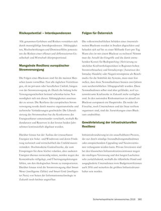 Sicherheitspolitische Jahresvorschau 2016 385
Risikopotential – Interdependenzen
durch mannigfaltige Interdependenzen. Abhängigkei-
ten, Wechselwirkungen und Dominoeffekte potenzie-
-
sellschaft und Wirtschaft überproportional.
Mangelnde Resilienz europäischer
Stromversorgung
Die Folgen eines Blackouts sind für die meisten Men-
schen kaum vorstellbar. Fast alle täglichen Verrichtun-
von der Stromversorgung ab. Durch die bislang hohe
Versorgungssicherheit bestand scheinbar keine Not-
wendigkeit sich mit diesen Abhängigkeiten auseinan-
der zu setzen. Die Resilienz der europäischen Strom-
versorgung wurde durch massive organisatorische und
technische Veränderungen geschwächt: Die Liberali-
sierung des Strommarktes hat die Konkurrenz der
Energieanbieter untereinander verschärft, weshalb Re-
dundanzen und Reserven in den letzten beiden Jahr-
zehnten kontinuierlich abgebaut wurden.
Darüber hinaus hat der Ausbau der erneuerbaren
Energien wie Solar- und Windstrom und deren Förde-
rung technisch und wirtschaftlich das Umfeld massiv
Einspringen für diese höchst volatilen, aber sauberen
Energien überaus notwendig wären, werden wegen des
Kostendrucks stillgelegt, und Übertragungsleitungen
fehlen, um den ökologischen Strom zu transportieren.
Darüber hinaus wird die Stromversorgung über Smart
-
tes Netz) von Seiten der Informationstechnologie in
Zukunft noch leichter angreifbar.
Folgen für Österreich
Die volkswirtschaftlichen Schäden eines österreich-
weiten Blackouts wurden in Studien abgeschätzt und
belaufen sich auf bis zu einer Milliarde Euro pro Tag.
Wann also ist mit einem Blackout zu rechnen? Nimmt
man die Anzahl der Eingriffe und die damit entste-
henden Kosten für Redispatching (Aktivierung zu-
sätzlicher Kraftwerkskapazitäten in Regionen hohen
Stromverbrauches) und Intradaystops (Aussetzen des
Intraday-Handels) oder Negativstrompreise als Bench-
marks für die Stabilität des Systems, muss man fest-
stellen, dass diese Notmaßnahmen binnen zwei Jahren
zum netzbetrieblichen Alltagsgeschäft wurden. Diese
Notmaßnahmen selbst sind aber gefährdet, weil sys-
temrelevante Kraftwerke in Zukunft nicht verfügbar
sind. In den nationalen Risikomatrizen ist aktuell ein
Blackout europaweit ein Hauptrisiko. Da weder der
Einzelne, noch Unternehmen und der Staat resilient
organisiert sind, sind die Auswirkungen eines Black-
outs unabsehbar.
Gewährleistung der infrastrukturellen
Resilienz
Infrastrukturalterung ist ein unaufhaltbarer Prozess,
der nur durch ständige Instandhaltungsmaßnahmen
oder entsprechendem Upgrading und Neuinvestitio-
nen verlangsamt werden kann. Private Investoren sind
bei den klassischen Infrastrukturinvestitionen wegen
der niedrigen Verzinsung und den langen Laufzeiten
sehr zurückhaltend, weshalb die öffentliche Hand und
ausgegliederte Unternehmen trotz Budgetrestriktionen
auch 2016 und weiterhin die größten Infrastrukturer-
halter sein werden.
 