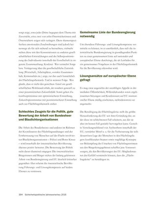 394 Sicherheitspolitische Jahresvorschau 2016
sorgt zeigt, etwa jeder Dritte begegnet dem Thema mit
Zuversicht, etwa zwei von zehn Österreicherinnen und
Österreichern zeigen sich verärgert. Diese themenspezi-
-
neswegs als für sich stehend zu betrachten, vielmehr
stehen diese mit den Konnotationen zu anderen gesell-
schaftlichen Entwicklungen und der Selbstpositionie-
-
gerem Zusammenhang. Konkret: Wer vermehrt Sorge
bzw. Verärgerung über die gesellschaftliche Entwick-
lung (Wirtschaft, Arbeitsplätze, sozialer Zusammen-
halt, Kriminalität etc.) zeigt, tut dies auch hinsichtlich
der Flüchtlingsthematik. Und in weiterer Folge: Wer
glaubt, dass er nicht den gerechten Anteil am gesell-
schaftlichen Wohlstand erhält, der tendiert generell zu
einer pessimistischen Zukunftsbild. Somit gehen Zu-
kunftsoptimismus mit optimistischerer Einstellung,
Zukunftspessimismus mit pessimistischerer Einstellung
auch zur Flüchtlingsthematik einher.
Schlechtes Zeugnis für die Politik, gute
Bewertung der Arbeit von Bundesheer
und Blaulichtorganisationen
Die Arbeit des Bundesheeres und anderer im Rahmen
der Koordination des Flüchtlingsandranges und der
Erstbetreuung von Menschen auf der Flucht involvier-
ten Blaulichtorganisationen – Polizei und Rotes Kreuz
– wird innerhalb der österreichischen Bevölkerung
überaus positiv bewertet. Die Bewertung der Politik
steht dieser diametral entgegen: Die österreichischen
Bürgerinnen und Bürger stehen der bislang geleisteten
Arbeit von Bundesregierung und EU deutlich kritischer
gegenüber. Hier scheint die österreichische Bevölke-
rung Führungs- und Lösungskompetenz auf beiden
Ebenen zu vermissen.
Gemeinsame Linie der Bundesregierung
notwendig
Um ebendiese Führungs- und Lösungskompetenz ver-
mitteln zu können, ist es unerlässlich, dass sich die ös-
terreichische Bundesregierung in grundlegenden Punk-
ten zu einer gemeinsamen Linie auf nationaler und
europäischer Ebene durchringt, die als Leitfaden für
ein gemeinsames Vorgehens in der Flüchtlingsthematik
für die Bevölkerung erkennbar wird.
Lösungsansätze auf europäischer Ebene
gefragt
Es mag zwar angesichts der unzähligen Appelle in der
medialen Öffentlichkeit, Willensbekunden sowie ergeb-
nisarmen Sitzungen und Konferenzen auf EU-instituti-
oneller Ebene müßig erscheinen, nichtsdestotrotz sei
angemerkt:
Die Bewältigung der Flüchtlingskrise stellt die größte
der diese im schlechtesten Fall scheitern, aus der sie
-
te Verteilungsschlüssel von Asylwerbern innerhalb der
EU, verstärkte Mittel u. a. für die Verbesserung der teils
desaströsen Lage der Menschen in den Flüchtlingsla-
zur Bekämpfung der Ursachen von Flüchtlingsströmen
aus den Bürgerkriegsgebieten schaffen jene Vorausset-
zungen, die den Bevölkerungen der EU-Mitgliedsstaa-
-
lingskrise“ zu bewältigen ist.
 