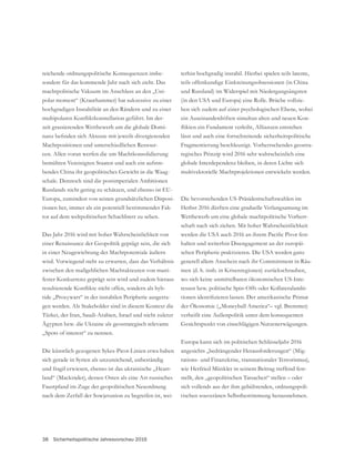 38 Sicherheitspolitische Jahresvorschau 2016
reichende ordnungspolitische Konsequenzen insbe-
sondere für das kommende Jahr nach sich zieht. Das
machtpolitische Vakuum im Anschluss an den „Uni-
polar moment“ (Krauthammer) hat sukzessive zu einer
hochgradigen Instabilität an den Rändern und zu einer
-
zeit grassierenden Wettbewerb um die globale Domi-
Machtpositionen und unterschiedlichen Ressour-
cen. Allen voran werfen die um Machtkonsolidierung
bemühten Vereinigten Staaten und auch ein aufstre-
-
schale. Dennoch sind die postimperialen Ambitionen
Russlands nicht gering zu schätzen, und ebenso ist EU-
Europa, zumindest von seinen grundsätzlichen Disposi-
tionen her, immer als ein potentiell bestimmender Fak-
tor auf dem weltpolitischen Schachbrett zu sehen.
Das Jahr 2016 wird mit hoher Wahrscheinlichkeit von
in einer Neugewichtung der Machtpotentiale äußern
wird. Vorwiegend steht zu erwarten, dass das Verhältnis
zwischen den maßgeblichen Machtakteuren von mani-
fester Konkurrenz geprägt sein wird und zudem hieraus
-
ride „Proxywars“ in der instabilen Peripherie ausgetra-
gen werden. Als Stakeholder sind in diesem Kontext die
Türkei, der Iran, Saudi-Arabien, Israel und nicht zuletzt
Ägypten bzw. die Ukraine als geostrategisch relevante
„Spots of interest“ zu nennen.
Die künstlich gezogenen Sykes-Picot-Linien etwa haben
sich gerade in Syrien als unzureichend, unbeständig
und fragil erwiesen, ebenso ist das ukrainische „Heart-
land“ (Mackinder), dessen Osten als eine Art russisches
Faustpfand im Zuge der geopolitischen Neuordnung
nach dem Zerfall der Sowjetunion zu begreifen ist, wei-
terhin hochgradig instabil. Hierbei spielen teils latente,
teils offenkundige Einkreisungsobsessionen (in China
und Russland) im Widerspiel mit Niedergangsängsten
(in den USA und Europa) eine Rolle. Brüche vollzie-
hen sich zudem auf einer psychologischen Ebene, wobei
ein Auseinanderdriften simultan alten und neuen Kon-
lässt und auch eine fortschreitende sicherheitspolitische
Fragmentierung beschleunigt. Vorherrschendes geostra-
tegisches Prinzip wird 2016 sehr wahrscheinlich eine
globale Interdependenz bleiben, in deren Lichte sich
multivektorielle Machtprojektionen entwickeln werden.
Die bevorstehenden US-Präsidentschaftswahlen im
Herbst 2016 dürften eine graduelle Verlangsamung im
Wettbewerb um eine globale machtpolitische Vorherr-
schaft nach sich ziehen. Mit hoher Wahrscheinlichkeit
-
halten und weiterhin Disengagement an der europäi-
schen Peripherie praktizieren. Die USA werden ganz
generell allem Anschein nach ihr Committment in Räu-
men (d. h. insb. in Krisenregionen) zurückschrauben,
wo sich keine unmittelbaren ökonomischen US-Inte-
ressen bzw. politische Spin-Offs oder Kollateralambi-
der Ökonomie („Moneyball America“– vgl. Bremmer)
verheißt eine Außenpolitik unter dem konsequenten
Europa kann sich im politischen Schlüsseljahr 2016
angesichts „bedrängender Herausforderungen“ (Mig-
rations- und Finanzkrise, transnationaler Terrorismus),
wie Herfried Münkler in seinem Beitrag treffend fest-
stellt, den „geopolitischen Tatsachen“ stellen – oder
sich vollends aus der ihm gebührenden, ordnungspoli-
tischen souveränen Selbstbestimmung herausnehmen.
 