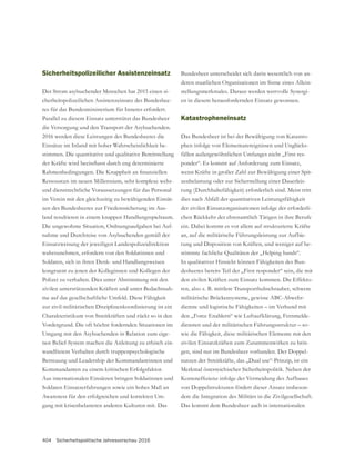 404 Sicherheitspolitische Jahresvorschau 2016
Sicherheitspolizeilicher Assistenzeinsatz
Der Strom asylsuchender Menschen hat 2015 einen si-
cherheitspolizeilichen Assistenzeinsatz des Bundeshee-
res für das Bundesministerium für Inneres erfordert.
Parallel zu diesem Einsatz unterstützt das Bundesheer
die Versorgung und den Transport der Asylsuchenden.
2016 werden diese Leistungen des Bundesheeres die
Einsätze im Inland mit hoher Wahrscheinlichkeit be-
stimmen. Die quantitative und qualitative Bereitstellung
Ressourcen im neuen Millennium, sehr komplexe wehr-
und dienstrechtliche Voraussetzungen für das Personal
im Verein mit den gleichzeitig zu bewältigenden Einsät-
zen des Bundesheeres zur Friedenssicherung im Aus-
land resultieren in einem knappen Handlungsspielraum.
Die ungewohnte Situation, Ordnungsaufgaben bei Auf-
nahme und Durchreise von Asylsuchenden gemäß der
Einsatzweisung der jeweiligen Landespolizeidirektion
wahrzunehmen, erfordern von den Soldatinnen und
Soldaten, sich in ihren Denk- und Handlungsweisen
kongruent zu jenen der Kolleginnen und Kollegen der
Polizei zu verhalten. Dies unter Abstimmung mit den
zivilen unterstützenden Kräften und unter Bedachtnah-
me auf das gesellschaftliche Umfeld. Diese Fähigkeit
zur zivil-militärischen Disziplinenkoordinierung ist ein
Charakteristikum von Streitkräften und rückt so in den
Vordergrund. Die oft höchst fordernden Situationen im
Umgang mit den Asylsuchenden in Relation zum eige-
nen Belief-System machen die Anleitung zu ethisch ein-
wandfreiem Verhalten durch truppenpsychologische
Betreuung und Leadership der Kommandantinnen und
Kommandanten zu einem kritischen Erfolgsfaktor.
Aus internationalen Einsätzen bringen Soldatinnen und
Soldaten Einsatzerfahrungen sowie ein hohes Maß an
Awareness für den erfolgreichen und korrekten Um-
gang mit krisenbelasteten anderen Kulturen mit. Das
Bundesheer unterscheidet sich darin wesentlich von an-
deren staatlichen Organisationen im Sinne eines Allein-
stellungsmerkmales. Daraus werden wertvolle Synergi-
en in diesem herausfordernden Einsatz gewonnen.
Katastropheneinsatz
Das Bundesheer ist bei der Bewältigung von Katastro-
phen infolge von Elementarereignissen und Unglücks-
fällen außergewöhnlichen Umfanges nicht „First res-
ponder“. Es kommt auf Anforderung zum Einsatz,
wenn Kräfte in großer Zahl zur Bewältigung einer Spit-
zenbelastung oder zur Sicherstellung einer Dauerleis-
tung (Durchhaltefähigkeit) erforderlich sind. Meist tritt
dies nach Abfall der quantitativen Leistungsfähigkeit
der zivilen Einsatzorganisationen infolge der erforderli-
chen Rückkehr der ehrenamtlich Tätigen in ihre Berufe
ein. Dabei kommt es vor allem auf strukturierte Kräfte
an, auf die militärische Führungsleistung zur Aufbie-
tung und Disposition von Kräften, und weniger auf be-
stimmte fachliche Qualitäten der „Helping hands“.
In qualitativer Hinsicht können Fähigkeiten des Bun-
desheeres bereits Teil der „First responder“ sein, die mit
den zivilen Kräften zum Einsatz kommen. Die Effekto-
ren, also z. B. mittlere Transporthubschrauber, schwere
militärische Brückensysteme, gewisse ABC-Abwehr-
dienste und logistische Fähigkeiten – im Verbund mit
den „Force Enablern“ wie Luftaufklärung, Fernmelde-
diensten und der militärischen Führungsstruktur – so-
wie die Fähigkeit, diese militärischen Elemente mit den
zivilen Einsatzkräften zum Zusammenwirken zu brin-
gen, sind nur im Bundesheer vorhanden. Der Doppel-
nutzen der Streitkräfte, das „Dual use“-Prinzip, ist ein
Merkmal österreichischer Sicherheitspolitik. Neben der
von Doppelstrukturen fördert dieser Ansatz insbeson-
dere die Integration des Militärs in die Zivilgesellschaft.
Das kommt dem Bundesheer auch in internationalen
 
