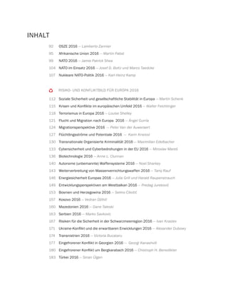 INHALT
92 OSZE 2016 — Lamberto Zannier
95 Afrikanische Union 2016 — Martin Pabst
99 NATO 2016 — Jamie Patrick Shea
104 NATO im Einsatz 2016 — Josef D. Boltz und Marco Taedcke
107 Nukleare NATO-Politik 2016 — Karl-Heinz Kamp
RISIKO- UND KONFLIKTBILD FÜR EUROPA 2016
112 Soziale Sicherheit und gesellschaftliche Stabilität in Europa — Martin Schenk
115 — Walter Feichtinger
118 Terrorismus in Europa 2016 — Louise Shelley
121 Flucht und Migration nach Europa 2016 — Ángel Gurría
124 Migrationsperspektive 2016 — Peter Van der Auweraert
127 Flüchtlingsströme und Potentiale 2016 — Karin Kneissl
130 Transnationale Organisierte Kriminalität 2016 — Maximilian Edelbacher
133 Cybersicherheit und Cyberbedrohungen in der EU 2016 — Miroslav Mareš
136 Biotechnologie 2016 — Anne L. Clunnan
140 Autonome (unbemannte) Waffensysteme 2016 — Noel Sharkey
143 Weiterverbreitung von Massenvernichtungswaffen 2016 — Tariq Rauf
146 Energiesicherheit Europas 2016 — Julia Grill und Harald Raupenstrauch
149 Entwicklungsperspektiven am Westbalkan 2016
153 Bosnien und Herzegowina 2016
157 Kosovo 2016
160 Mazedonien 2016 — Dane Taleski
163 Serbien 2016 — Marko Savkovic
167 Risiken für die Sicherheit in der Schwarzmeerregion 2016 — Ivan Krastev
171 — Alexander Dubowy
174 Transnistrien 2016 — Victoria Bucataru
177 — Georgi Kanashvili
180 — Chistroph H. Benedikter
183 Türkei 2016 — Sinan Ülgen
 