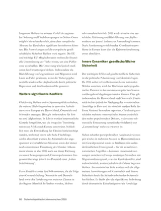 80 Sicherheitspolitische Jahresvorschau 2016
Insgesamt bleiben ein weiterer Zerfall der regiona-
ler Ordnung und Fluchtbewegungen im Nahen Osten
möglich bis wahrscheinlich, ohne dass europäische
-
ten. Die Auswirkungen auf die europäische gesell-
schaftliche Sicherheit bleiben stark negativ. Die EU
-
elle Unterstützung der Türkei voran, um eine Puffer-
zone zu schaffen. Die Umsetzung wird jedoch stark
unter den Erwartungen bleiben. Insbesondere die
Rückführung von Migrantinnen und Migranten wird
kaum an Fahrt gewinnen, wenn die Türkei gegebe-
nenfalls wieder selbst Asylsuchende durch politische
die weitere Flüchtlingsströme in zentralen Aufnah-
mestaaten Europas wie Deutschland, Österreich und
Schweden erzeugen. Dies gilt insbesondere für Erit-
rea und Afghanistan. In Libyen werden innerstaatliche
Kämpfe fortgeführt, was die irreguläre Transitmig-
ration aus Afrika nach Europa unterstützt. Schließ-
lich muss die Entwicklung der Ukraine berücksichtigt
werden, wo bisher intern sehr hohe Flüchtlings-
zahlen absorbiert wurden. In Anbetracht der ange-
spannten wirtschaftlichen Situation sowie der immer
noch umstrittenen Umsetzung des Minsker Abkom-
mens könnte es aber 2016 auch aus dieser Richtung
zu neuen Bewegungen nach Osteuropa kommen. Ins-
gesamt überwiegt jedoch das Potential einer „kalten
Stabilisierung“.
-
land sowie der Errichtung von weiteren Zäunen in
der Region öffentlich befürchtet wurden, bleiben
sehr unwahrscheinlich. 2016 wird vielmehr eine ver-
schärfte Ablehnung und Rückführung von Asylbe-
werbern aus jenen Ländern zur Anwendung kommen.
Nach Ausräumung verbleibender Koordinationspro-
bleme in Europa kann dies die Krisenwahrnehmung
etwas abmildern.
Innere Dynamiken gesellschaftlicher
Sicherheit
Der wichtigste Effekt auf gesellschaftliche Sicherheit
ist die politische Polarisierung von Identitätsfragen.
Wahlen anstehen, wird das Wachstum rechtspopulis-
tischer Parteien in den meisten europäischen Staaten
vorübergehend abgefangen werden können. Dies gilt
insbesondere für Deutschland und Österreich. Frank-
reich ist hier jedoch im Nachgang der terroristischen
Anschläge in Paris und der ohnehin starken Rolle des
-
schärfen mehrere osteuropäische Staaten zusätzlich
den rechts-populistischen Diskurs, sodass eine sub-
stanzielle Erneuerung europäischer Solidarität zur
„Lastenteilung“ nicht zu erwarten ist.
Neben scharfen parteipolitischen Auseinandersetzun-
gen wird es in mehreren Staaten zu Demonstrationen
-
derfeindlichem Hintergrund – bis hin zu rechtster-
roristischen Angriffen – kommen. Auseinanderset-
zungen zwischen in Europa ansässigen Menschen mit
wahrscheinlich, werden jedoch in der Masse begrenzt
bleiben. Aus statistischer Sicht werden auch die allge-
meinen Auswirkungen auf Kriminalität und Innere
Sicherheit durch die Sicherheitsbehörden beherrsch-
durch dramatische Einzelereignisse wie Anschläge
 