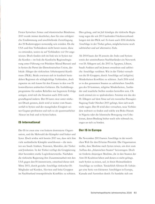 Sicherheitspolitische Jahresvorschau 2016 83
Freien Syrischen Armee und islamistischer Bündnisse.
2015 wurde immer deutlicher, dass für eine erfolgrei-
che Eindämmung und anschließende Zerschlagung
des IS Bodentruppen notwendig sein würden. Da die
USA und ihre Verbündeten nicht bereit waren, diese
zu entsenden, waren sie auf Verbündete vor Ort ange-
wiesen. Doch fanden sich im Irak wie in Syrien nur
die Kurden – im Irak die Kurdische Regionalregie-
rung unter Führung von Präsident Masud Barzani und
in Syrien die Partei der Demokratischen Union, der
lokale Ableger der türkischen Arbeiterpartei Kurdi-
stans (PKK). Beide erwiesen sich in kurdisch besie-
delten Regionen als schlagkräftige Verbündete, doch
eigneten sie sich kaum für den Einsatz in den von IS
-
programme für andere Rebellen nur begrenzte Erfolge
zeitigen, wird sich die Situation auch 2016 nicht
grundlegend ändern. Der IS kann zwar unter stärke-
ren Druck geraten, doch wird er weiter vom Staats-
zerfall in Syrien und der mangelnden Einigkeit sei-
Akteur im Irak und in Syrien halten.
IS international
Der IS ist zwar eine von Irakern dominierte Organi-
sation, und die Mehrzahl der Kämpfer sind Iraker und
Syrer. Doch wirkte sich bereits 2015 aus, dass sich ihm
viele ausländische Kämpfer anschlossen – die meis-
ten aus Saudi-Arabien, Tunesien, Marokko, der Türkei
über besonders starke Logistiknetzwerke. Nachdem
die türkische Regierung ihre Zusammenarbeit mit den
USA gegen den IS intensivierte, entschied dieser sich
Mitte 2015, durch gezielte Anschläge türkischer IS-
Dies gelang, und im Juli kündigte die türkische Regie-
rung sogar die seit 2013 laufenden Friedensverhand-
lungen mit der PKK auf. Es kann auch 2016 ähnliche
Anschläge in der Türkei geben, möglicherweise noch
zahlreicher und auf alternative Ziele.
Ab 2014 baute der IS jenseits des Iraks und Syriens
sowie der unmittelbaren Nachbarländer ein Netzwerk
von IS-Ablegern auf, die 2015 in Ägypten, Libyen,
Saudi-Arabien und im Jemen erstarkten und zahlrei-
che Anschläge verübten. Wie in der Türkei versuch-
es in den genannten Staaten zu zahlreichen Anschlä-
gen des IS kommen, religiöse Minderheiten, Auslän-
der und staatliche Stellen werden betroffen sein. Ob
noch einmal ein so spektakuläres Attentat wie das des
IS-Ablegers auf dem Sinai auf ein russisches Passagier-
nicht sagen. Der IS wird aber versuchen, neue Verbün-
in Nigeria oder die Islamische Bewegung von Usbe-
kistan, deren Bindung bisher noch sehr schwach ist,
enger an sich zu binden.
Der IS in Europa
Bis November 2015 hatten Anschläge in der westli-
chen Welt für den IS keine Priorität. Die Organisation
wollte, dass Muslime nach Syrien reisen, um dort zum
Aufbau des „Islamischen Staates“ beizutragen. Doch
sie forderte diejenigen Muslime, die in den Staaten der
Anti-IS-Koalition leben und denen es nicht gelingt,
nach Syrien zu reisen, auf, in ihren Heimatländern
Anschläge zu verüben. Tatsächlich führten IS-Anhän-
ger eine Serie von kleineren Anschlägen in Europa,
Kanada und Australien durch. Es handelte sich um
 