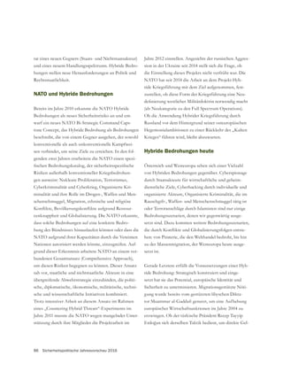 86 Sicherheitspolitische Jahresvorschau 2016
und eines neuem Handlungsspektrums. Hybride Bedro-
hungen stellen neue Herausforderungen an Politik und
Rechtsstaatlichkeit.
NATO und Hybride Bedrohungen
Bereits im Jahre 2010 erkannte die NATO Hybride
Bedrohungen als neues Sicherheitsrisiko an und ent-
warf ein neues NATO Bi-Strategic Command Caps-
tone Concept, das Hybride Bedrohung als Bedrohungen
konventionelle als auch unkonventionelle Kampfwei-
sen verbindet, um seine Ziele zu erreichen. In den fol-
genden zwei Jahren erarbeitete die NATO einen spezi-
Risiken außerhalb konventioneller Kriegsbedrohun-
gen ausweist: Nukleare Proliferation, Terrorismus,
Cyberkriminalität und Cyberkrieg, Organisierte Kri-
minalität und ihre Rolle im Drogen-, Waffen und Men-
schenschmuggel, Migration, ethnische und religiöse
-
dass solche Bedrohungen auf eine konkrete Bedro-
hung des Bündnisses hinauslaufen können oder dass die
NATO aufgrund ihrer Kapazitäten durch die Vereinten
Nationen autorisiert werden könnte, einzugreifen. Auf-
grund dieser Erkenntnis arbeitete NATO an einem ver-
um diesen Risiken begegnen zu können. Dieser Ansatz
sah vor, staatliche und nichtstaatliche Akteure in eine
übergreifende Abwehrstrategie einzubinden, die politi-
sche, diplomatische, ökonomische, militärische, techni-
sche und wissenschaftliche Initiativen kombiniert.
Trotz intensiver Arbeit an diesem Ansatz im Rahmen
eines „Countering Hybrid Threats“-Experiments im
Jahre 2011 musste die NATO wegen mangelnder Unter-
stützung durch ihre Mitglieder die Projektarbeit im
Jahre 2012 einstellen. Angesichts der russischen Aggres-
sion in der Ukraine seit 2014 stellt sich die Frage, ob
die Einstellung dieses Projekts nicht verfrüht war. Die
NATO hat seit 2014 die Arbeit an dem Projekt Hyb-
ride Kriegsführung mit dem Ziel aufgenommen, fest-
zustellen, ob diese Form der Kriegsführung eine Neu-
(als Neukategorie zu den Full Spectrum Operations).
Ob die Anwendung Hybrider Kriegsführung durch
Russland vor dem Hintergrund seiner osteuropäischen
Hegemonialambitionen zu einer Rückkehr des „Kalten
Krieges“ führen wird, bleibt abzuwarten.
Hybride Bedrohungen heute
Österreich und Westeuropa sehen sich einer Vielzahl
von Hybriden Bedrohungen gegenüber. Cyberspionage
durch Staatsakteure für wirtschaftliche und geheim-
dienstliche Ziele, Cyberhacking durch individuelle und
organisierte Akteure, Organisierte Kriminalität, die im
Rauschgift-, Waffen- und Menschenschmuggel tätig ist
oder Terroranschläge durch Islamisten sind nur einige
Bedrohungsszenarien, denen wir gegenwärtig ausge-
setzt sind. Dazu kommen weitere Bedrohungsszenarien,
-
hen: von Piraterie, die den Welthandel bedroht, bis hin
zu der Massenmigration, der Westeuropa heute ausge-
setzt ist.
-
ride Bedrohung: Strategisch konstruiert und einge-
setzt hat sie das Potential, europäische Identität und
Sicherheit zu unterminieren. Migrationsgestützte Nöti-
gung wurde bereits vom gestürzten libyschen Dikta-
europäischer Wirtschaftsanktionen im Jahre 2004 zu
erzwingen. Ob der türkische Präsident Recep Tayyip
-
 