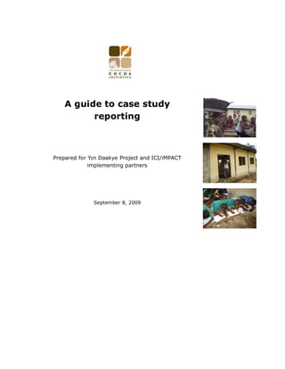 A guide to case study
reporting
Prepared for Yεn Daakye Project and ICI/iMPACT
implementing partners
September 8, 2009
 