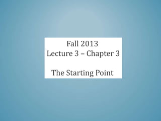 Fall 2013
Lecture 3 – Chapter 3
The Starting Point
 