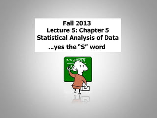 Fall 2013
Lecture 5: Chapter 5
Statistical Analysis of Data
…yes the “S” word
 