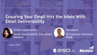 Ensuring Your Email Hits the Inbox With
Email Deliverability
Carmi López-Jones
Senior Deliverability Consultant,
Marketo
August 2016
Tim Moore
VP Customer Solutions,
250ok
 