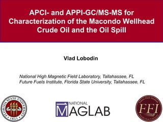 APCI- and APPI-GC/MS-MS for
Characterization of the Macondo Wellhead
Crude Oil and the Oil Spill
Vlad Lobodin
1
National High Magnetic Field Laboratory, Tallahassee, FL
Future Fuels Institute, Florida State University, Tallahassee, FL
 