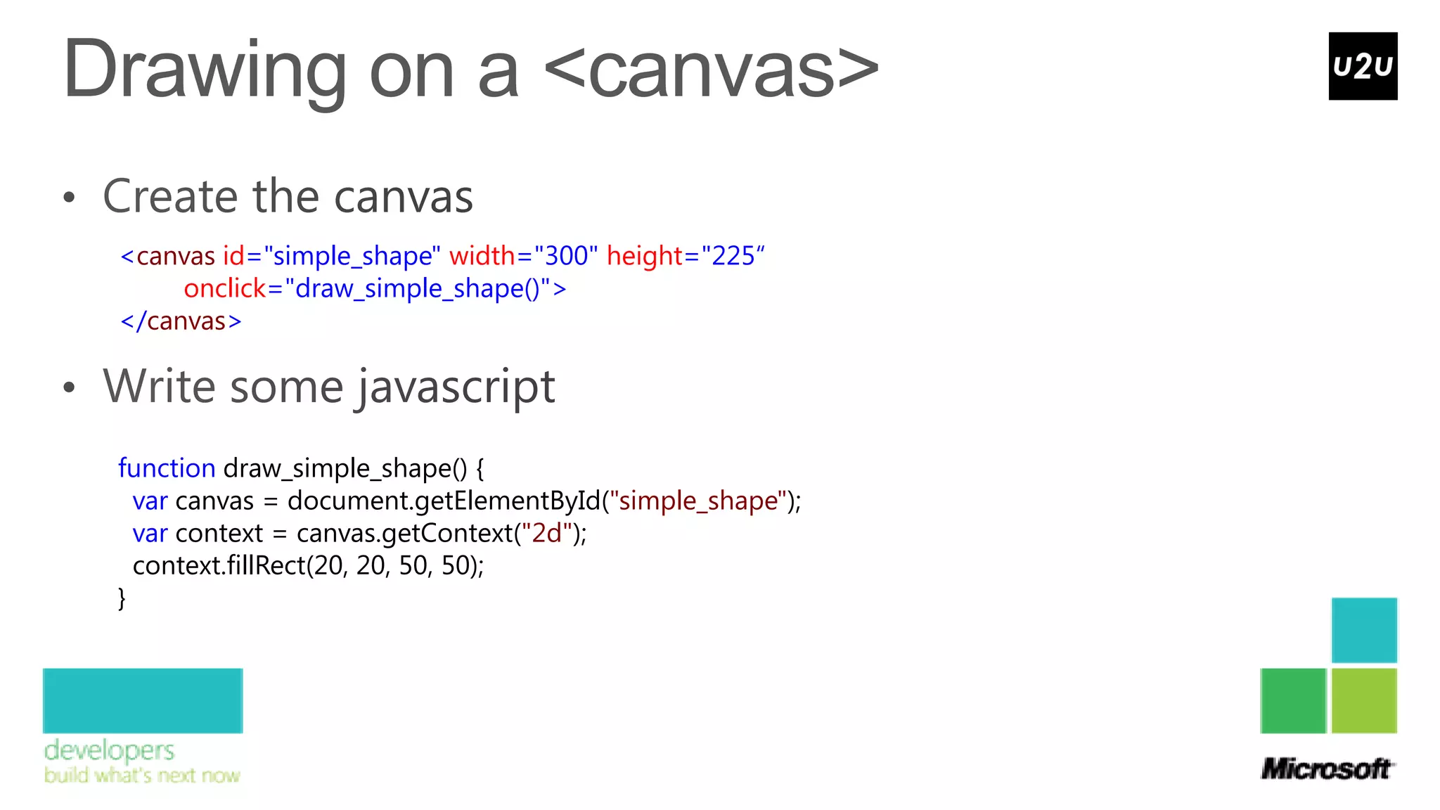 <canvas id="simple_shape" width="300" height="225“
     onclick="draw_simple_shape()">
</canvas>




function draw_simple_shape() {
  var canvas = document.getElementById("simple_shape");
  var context = canvas.getContext("2d");
  context.fillRect(20, 20, 50, 50);
}
 