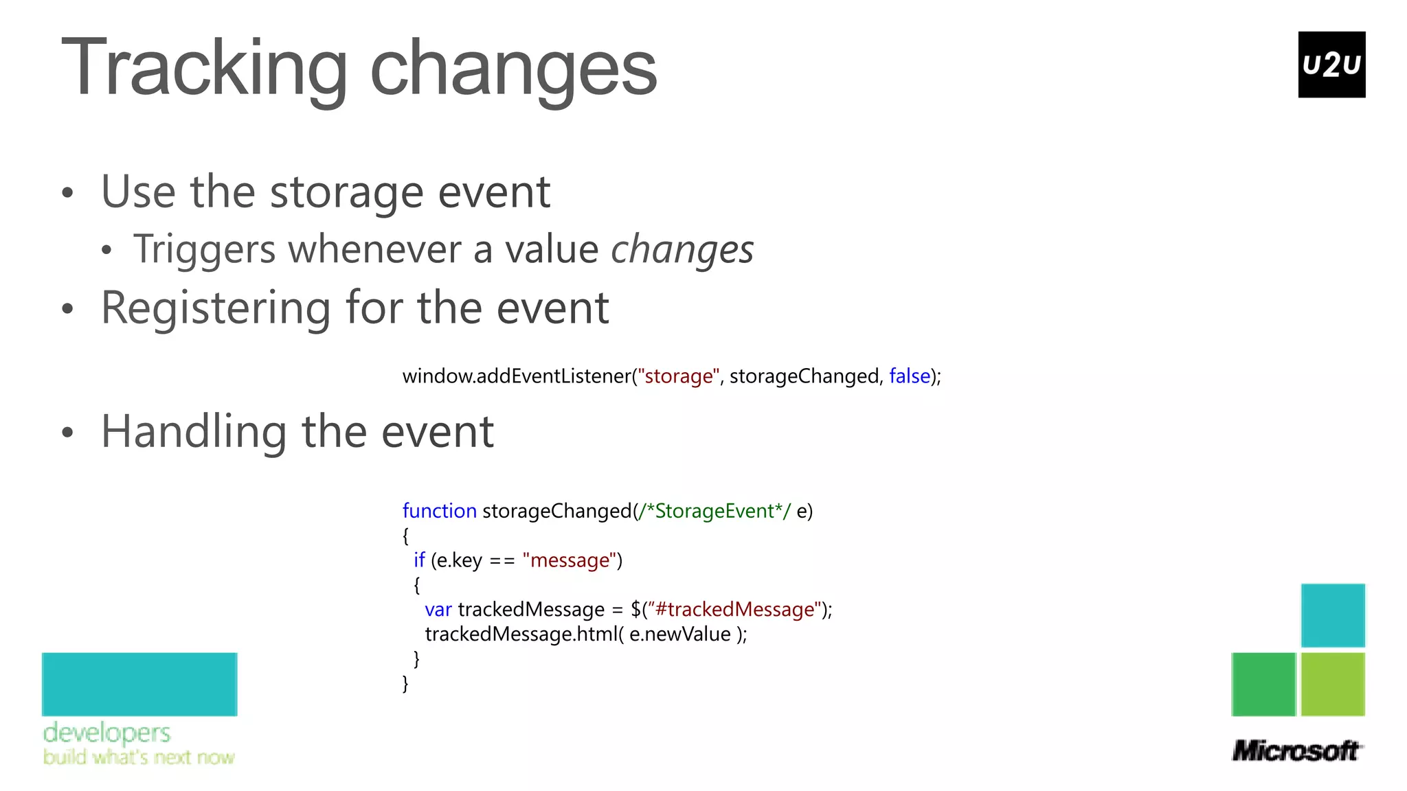 window.addEventListener("storage", storageChanged, false);




function storageChanged(/*StorageEvent*/ e)
{
  if (e.key == "message")
  {
    var trackedMessage = $(”#trackedMessage");
    trackedMessage.html( e.newValue );
  }
}
 