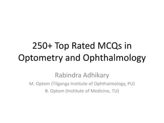 250+ Top Rated MCQs in
Optometry and Ophthalmology
Rabindra Adhikary
M. Optom (Tilganga Institute of Ophthalmology, PU)
B. Optom (Institute of Medicine, TU)
 