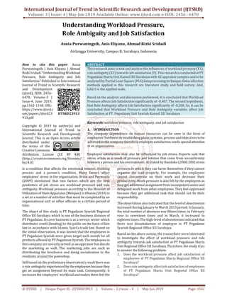 International Journal of Trend in Scientific Research and Development (IJTSRD)
Volume: 3 | Issue: 4 | May-Jun 2019 Available Online: www.ijtsrd.com e-ISSN: 2456 - 6470
@ IJTSRD | Unique Paper ID - IJTSRD23913 | Volume – 3 | Issue – 4 | May-Jun 2019 Page: 1162
Understanding Workload Pressure,
Role Ambiguity and Job Satisfaction
Asnia Purwaningsih, Anis Eliyana, Ahmad Rizki Sridadi
Airlangga University, Campus B, Surabaya, Indonesia
How to cite this paper: Asnia
Purwaningsih | Anis Eliyana | Ahmad
Rizki Sridadi "Understanding Workload
Pressure, Role Ambiguity and Job
Satisfaction" Published in International
Journal of Trend in Scientific Research
and Development
(ijtsrd), ISSN: 2456-
6470, Volume-3 |
Issue-4, June 2019,
pp.1162-1168, URL:
https://www.ijtsrd.c
om/papers/ijtsrd23
913.pdf
Copyright © 2019 by author(s) and
International Journal of Trend in
Scientific Research and Development
Journal. This is an Open Access article
distributed under
the terms of the
Creative Commons
Attribution License (CC BY 4.0)
(http://creativecommons.org/licenses/
by/4.0)
ABSTRACT
This research aims to test and analyze the influences of workload pressure(X1),
role ambiguity (X2) towards job satisfaction(Y).Thisresearchisconducted atPT
Pegadaian Sharia Unit Kanwil XII Surabaya with 42 appraiser samples and to be
analyzed by Partial Least Square(PLS)dataprocessingtechnique.Datacollection
methods applied in this research are literature study and field survey. And,
Likert is the applied scale.
Based on the analysis and discussion performed, it is concluded that Workload
Pressure affects Job Satisfaction significantly of -0.407. The second hypothesis,
that Role Ambiguity affects Job Satisfaction significantly of -0.208. So, it can be
concluded that Workload Pressure and Role Ambiguity variables affect Job
Satisfaction at PT. Pegadaian Unit Syariah Kanwil XII Surabaya.
Keywords: workload pressure, role ambiguity, and job satisfaction
1. INTRODUCTION
The company dependence on human resources can be seen in the form of
employees’ liveliness in establishing plans, systems, process and objectives to be
achieved in the company therefore employee satisfaction needs specialattention
in an organization.
Employee satisfaction may also be influenced by job stress. Experts said that
stress arises as a result of pressure and tension that come from unconformity
between a person and his environment. As stated by Handoko (2000:200) stress
is a condition that affects the emotional tension, thinking
process and a person’s condition. Many factors affect
employees’ stress in the organization. Bruin and Purwanto
(2009) mentioned that two factors which are the best
predictors of job stress are workload pressure and role
ambiguity. Workload pressure according to the Minister of
Utilization of State Apparatus (Menpan) in Dhania (2010) is
a set or a number of activities that must be completed by an
organizational unit or office officials in a certain period of
time.
The object of this study is PT Pegadaian Syariah Regional
Office XII Surabaya which is one of the business division of
PT Pegadaian. Its core business is as a service sector which
distributes credit (lending) to the public on the basis of lien
law in accordance with Islamic Syari’a trade law. Based on
the initial observation, it was known that the employees in
PT Pegadaian Syariah were given target each month for all
products offered by PT Pegadaian Syariah. The employeesin
this company are not only served as an appraiser but alsodo
the marketing as well. The marketing jobs are such as
distributing the brochures and doing socialization to the
residents around the pawnshop.
Still based on the preliminary observation’s result there was
a role ambiguity experienced by theemployeesbecausethey
get an assignment beyond its main task. Consequently, it
increases the employees’ workload and makes them feel the
pressure in which they can harm themselves if they cannot
organize the load properly. For example, the employees
cannot concentrate on their work and decrease their
productivity. Work pressure is also felt by the employees as
they get additional assignment fromincompetentseniorand
delegated work from other employees. They feel oppressed
because they get additional task that should not be their
responsibility.
The observation also indicated that the level of absenteeism
increased during January to March 2013 period. In January,
the total number of absences was fifteen times; in February
rose to seventeen times and in March, it increased to
eighteen times. The high-level of absenteeism indicated that
there was dissatisfaction of employee in PT Pegadaian
Syariah Regional Office XII Surabaya.
Based on the above notion, the researchers were interested
to investigate the effect of workload pressure and role
ambiguity towards job satisfaction at PT Pegadaian Sharia
Unit Regional Office XII Surabaya. Therefore, the study tries
to answer the following problem:
1. Does the workload pressure affect job satisfaction of
employees of PT Pegadaian Sharia Regional Office XII
Surabaya?
2. Does role ambiguity affect job satisfaction of employees
of PT Pegadaian Sharia Unit Regional Office XII
Surabaya?
IJTSRD23913
 