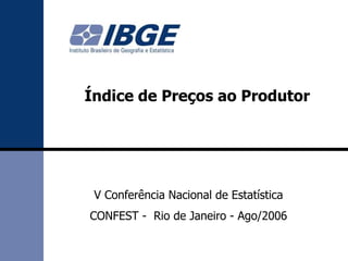 V Conferência Nacional de Estatística
CONFEST - Rio de Janeiro - Ago/2006
Índice de Preços ao Produtor
 