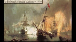 Το 1826 οι Ευρωπαϊκές δυνάμεις έσωσαν την Επανάσταση συντρίβοντας
τον στόλο του ανίκητου ως τότε Ιμπραήμ στην Ναύπακτο.
 