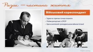 © Адріана Химинець
• Їздив по гарячих точках планети
• Робив репортажі з СРСР
• Був в охопленій громадянською війною Іспанії
Військовий кореспондент
 