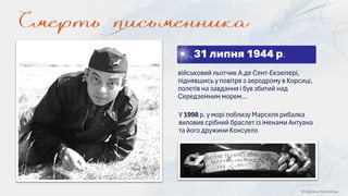 31 липня 1944 р.
© Адріана Химинець
У 1998 р. у морі поблизу Марселя рибалка
виловив срібний браслет із іменами Антуана
та його дружини Консуело
військовий льотчик А.де Сент-Екзюпері,
піднявшись у повітря з аеродрому в Корсиці,
полетів на завдання і був збитий над
Середземним морем…
 