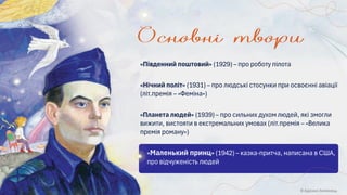«Планета людей» (1939) – про сильних духом людей, які змогли
вижити, вистояти в екстремальних умовах (літ.премія – «Велика
премія роману»)
«Південний поштовий» (1929) – про роботу пілота
«Нічний політ» (1931) – про людські стосунки при освоєнні авіації
(літ.премія – «Феміна»)
«Маленький принц» (1942) – казка-притча, написана в США,
про відчуженість людей
© Адріана Химинець
 