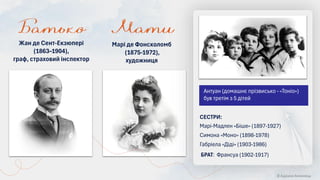 Марі де Фонсколомб
(1875-1972),
художниця
Жан де Сент-Екзюпері
(1863–1904),
граф, страховий інспектор
БРАТ: Франсуа (1902-1917)
Марі-Мадлен «Біше» (1897-1927)
Симона «Моно» (1898-1978)
Габріела «Діді» (1903-1986)
СЕСТРИ:
© Адріана Химинець
Антуан (домашнє прізвисько - «Тоніо»)
був третім з 5 дітей
 