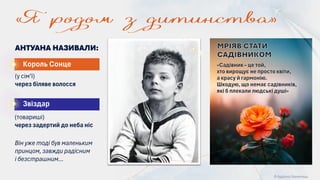 © Адріана Химинець
Він уже тоді був маленьким
принцом, завжди радісним
і безстрашним…
АНТУАНА НАЗИВАЛИ:
«Садівник – це той,
хто вирощує не просто квіти,
а красу й гармонію.
Шкодую, що немає садівників,
які б плекали людські душі»
МРІЯВ СТАТИ
САДІВНИКОМ
Король Сонце
Звіздар
(у сім’ї)
через біляве волосся
(товариші)
через задертий до неба ніс
 
