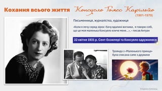 © Адріана Химинець
Троянда з «Маленького принца»
була списана саме з дружини
22 квітня 1931 р. Сент-Екзюпері та Консуело одружилися
«Коли я лечу серед зірок і бачу вдалині вогники, я говорю собі,
що це моя маленька Консуело кличе мене…», – писав Антуан
Письменниця, журналістка, художниця
(1901-1979)
Кохання всього життя
 