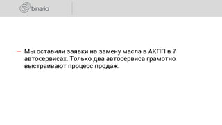 ― Мы оставили заявки на замену масла в АКПП в 7
автосервисах. Только два автосервиса грамотно
выстраивают процесс продаж.
 