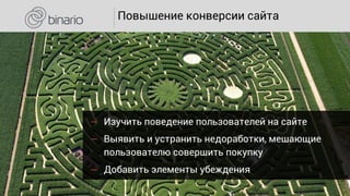 ౼ Изучить поведение пользователей на сайте
౼ Выявить и устранить недоработки, мешающие
пользователю совершить покупку
౼ Добавить элементы убеждения
Повышение конверсии сайта
 